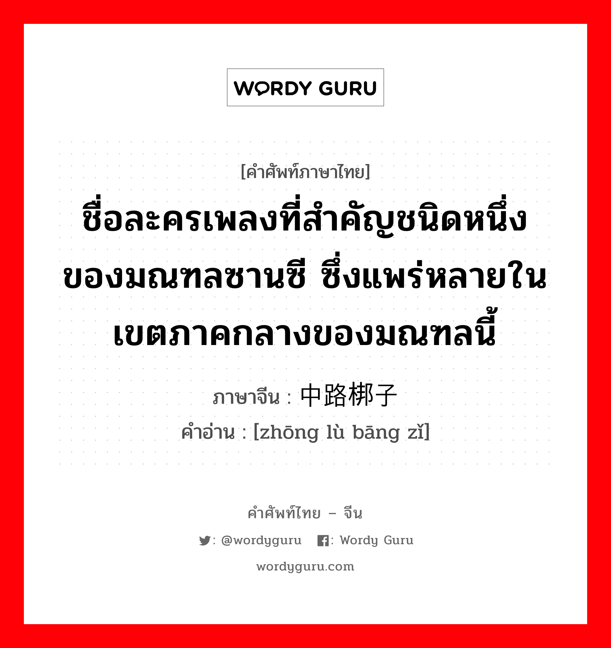 ชื่อละครเพลงที่สำคัญชนิดหนึ่งของมณฑลซานซี ซึ่งแพร่หลายในเขตภาคกลางของมณฑลนี้ ภาษาจีนคืออะไร, คำศัพท์ภาษาไทย - จีน ชื่อละครเพลงที่สำคัญชนิดหนึ่งของมณฑลซานซี ซึ่งแพร่หลายในเขตภาคกลางของมณฑลนี้ ภาษาจีน 中路梆子 คำอ่าน [zhōng lù bāng zǐ]