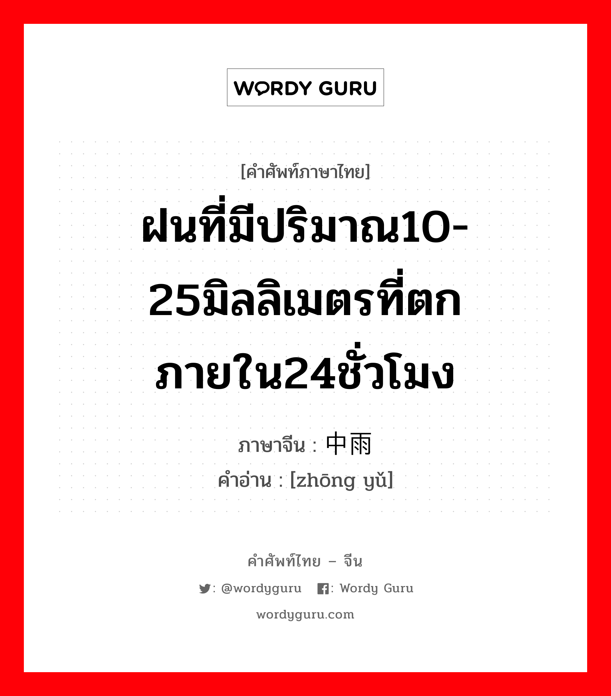 ฝนที่มีปริมาณ10-25มิลลิเมตรที่ตกภายใน24ชั่วโมง ภาษาจีนคืออะไร, คำศัพท์ภาษาไทย - จีน ฝนที่มีปริมาณ10-25มิลลิเมตรที่ตกภายใน24ชั่วโมง ภาษาจีน 中雨 คำอ่าน [zhōng yǔ]