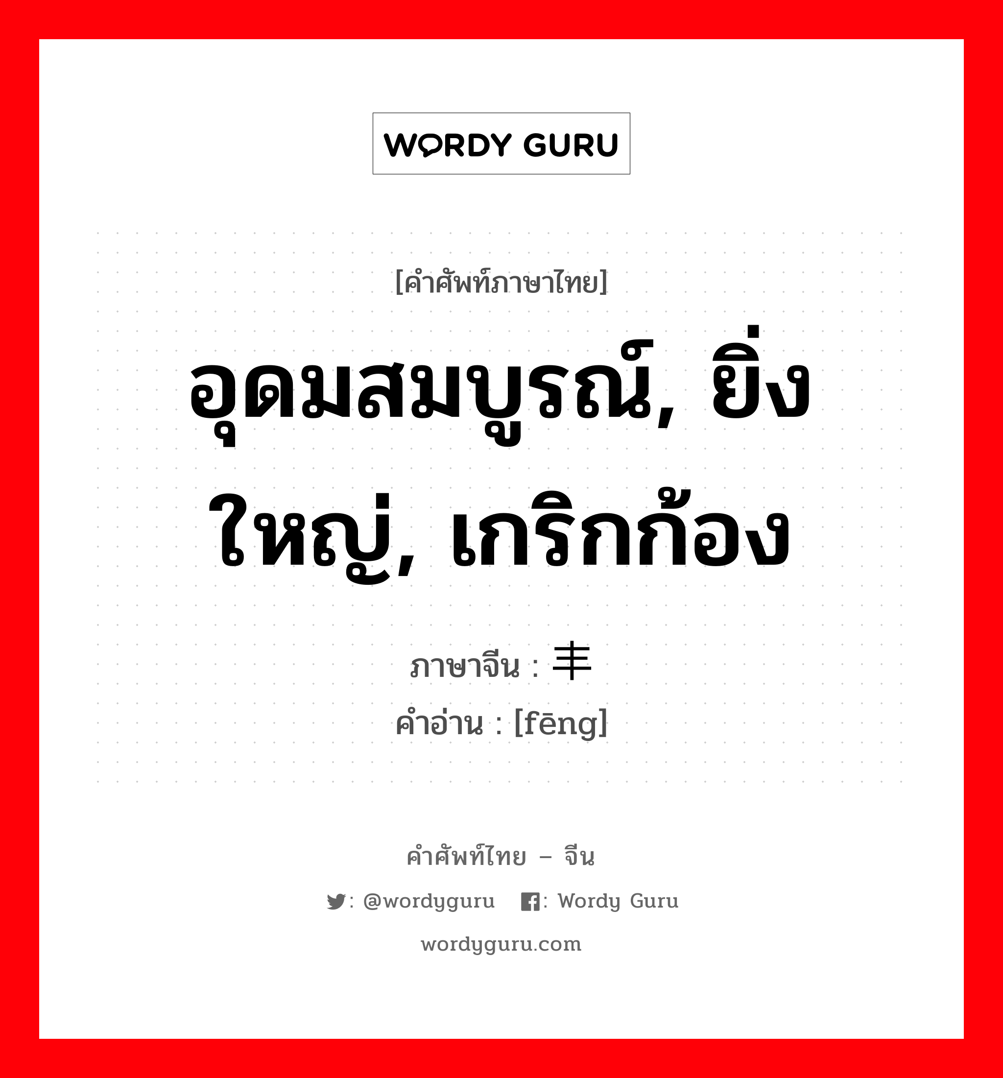 อุดมสมบูรณ์, ยิ่งใหญ่, เกริกก้อง ภาษาจีนคืออะไร, คำศัพท์ภาษาไทย - จีน อุดมสมบูรณ์, ยิ่งใหญ่, เกริกก้อง ภาษาจีน 丰 คำอ่าน [fēng]