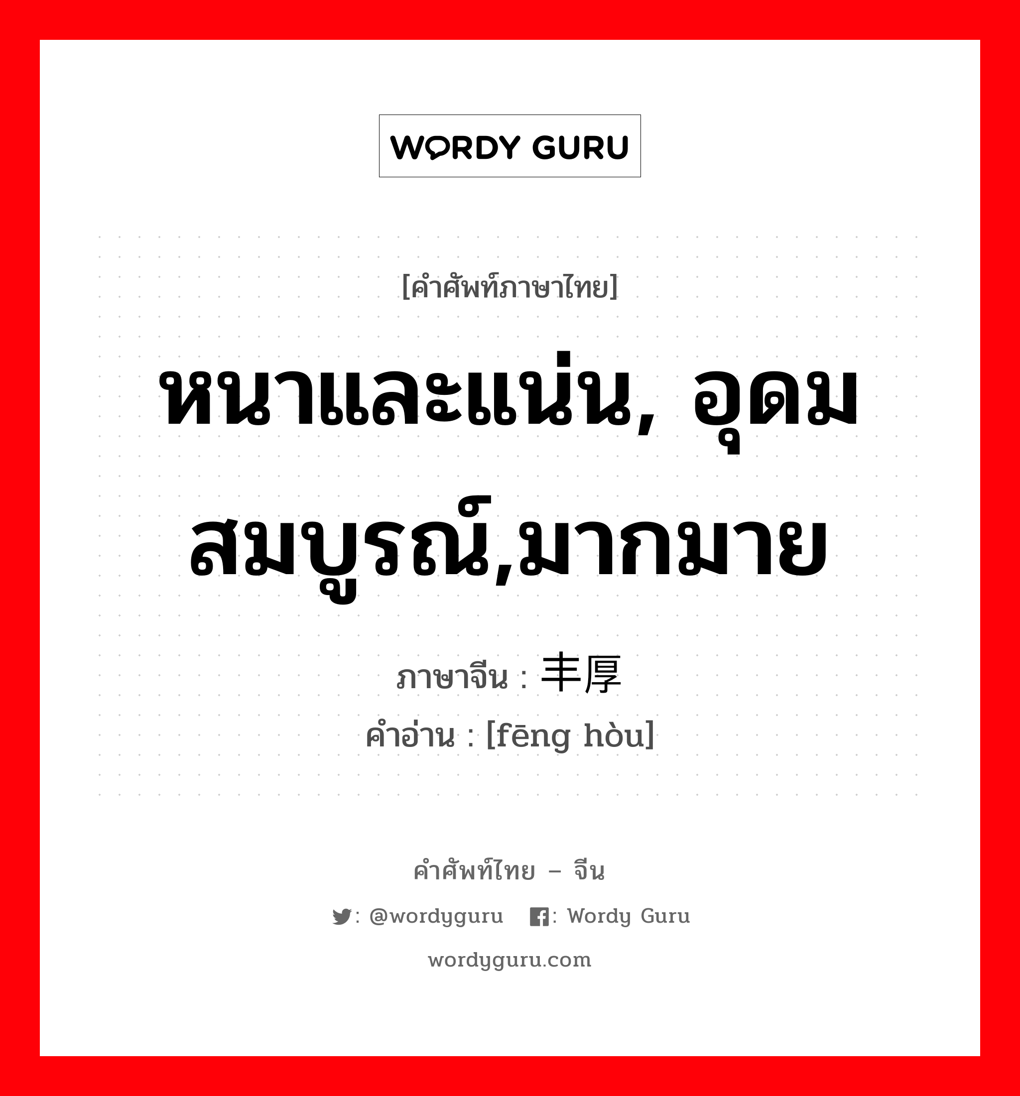 หนาและแน่น, อุดมสมบูรณ์,มากมาย ภาษาจีนคืออะไร, คำศัพท์ภาษาไทย - จีน หนาและแน่น, อุดมสมบูรณ์,มากมาย ภาษาจีน 丰厚 คำอ่าน [fēng hòu]