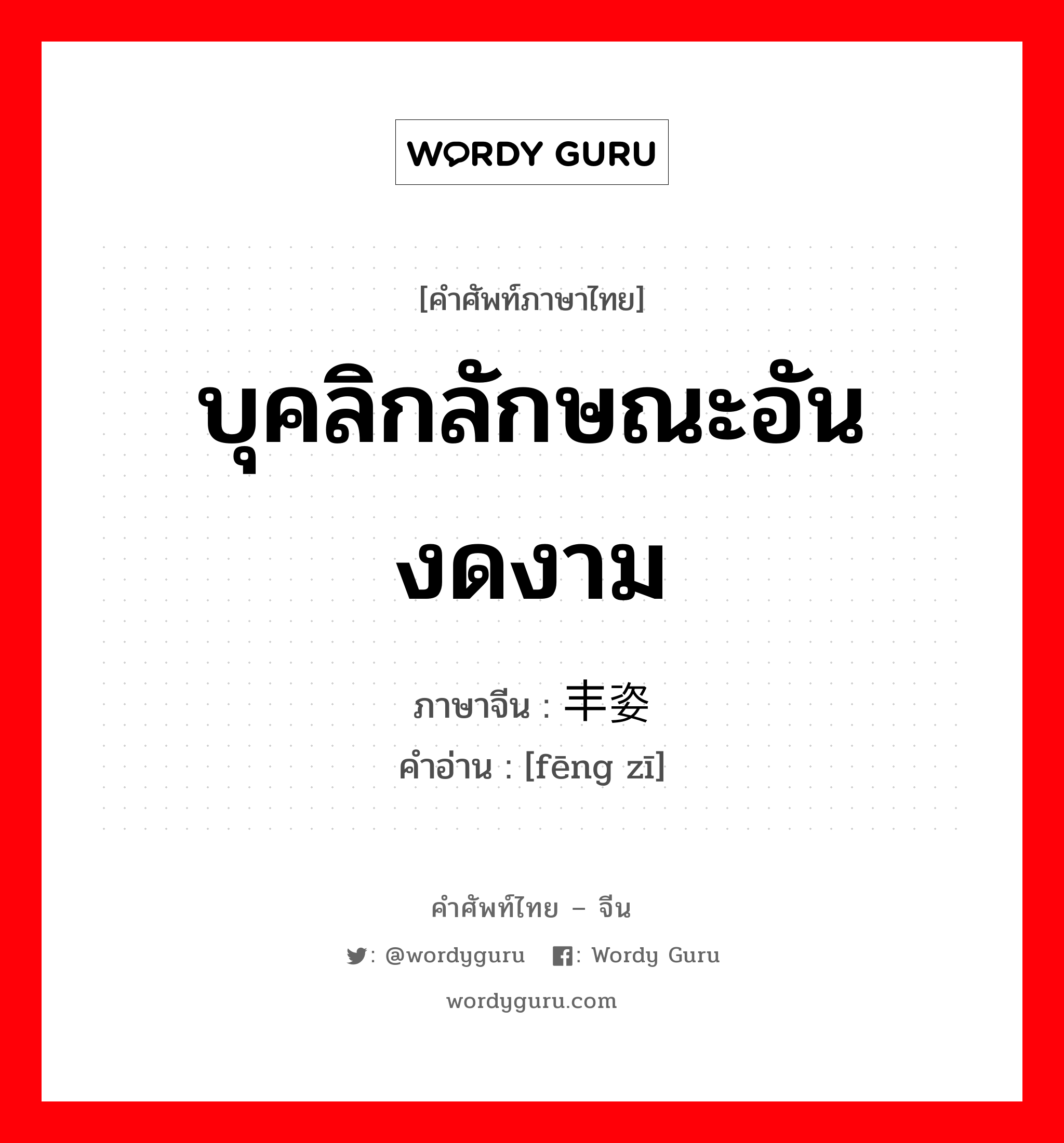 บุคลิกลักษณะอันงดงาม ภาษาจีนคืออะไร, คำศัพท์ภาษาไทย - จีน บุคลิกลักษณะอันงดงาม ภาษาจีน 丰姿 คำอ่าน [fēng zī]