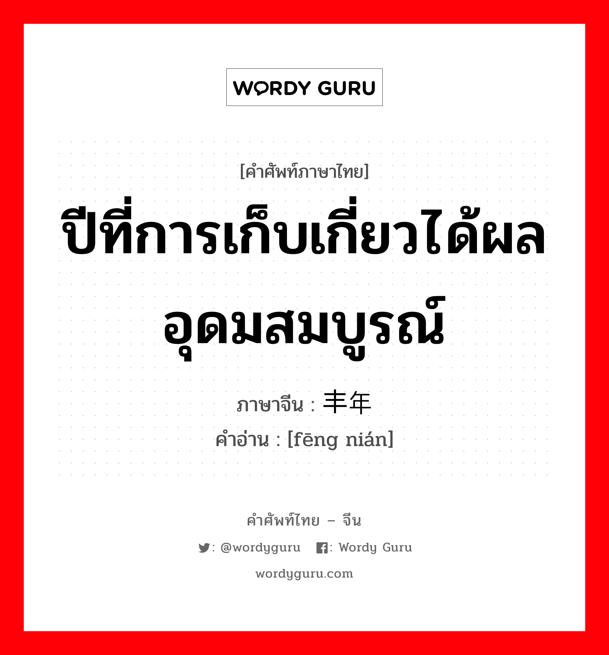 ปีที่การเก็บเกี่ยวได้ผลอุดมสมบูรณ์ ภาษาจีนคืออะไร, คำศัพท์ภาษาไทย - จีน ปีที่การเก็บเกี่ยวได้ผลอุดมสมบูรณ์ ภาษาจีน 丰年 คำอ่าน [fēng nián]