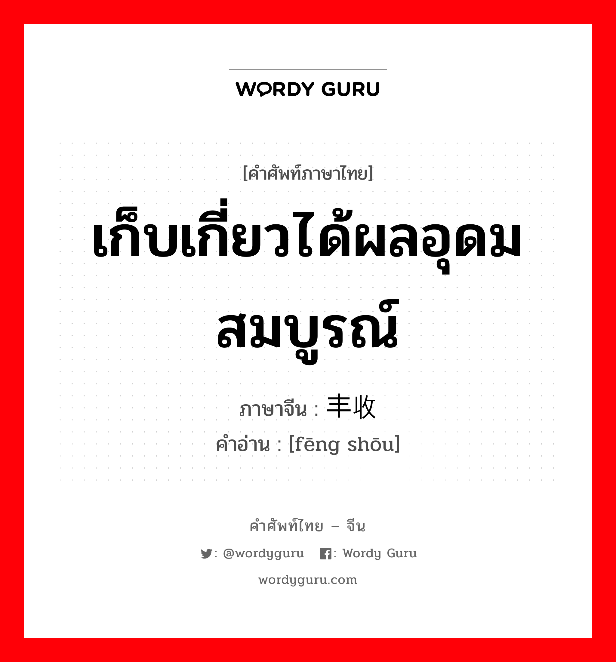 เก็บเกี่ยวได้ผลอุดมสมบูรณ์ ภาษาจีนคืออะไร, คำศัพท์ภาษาไทย - จีน เก็บเกี่ยวได้ผลอุดมสมบูรณ์ ภาษาจีน 丰收 คำอ่าน [fēng shōu]