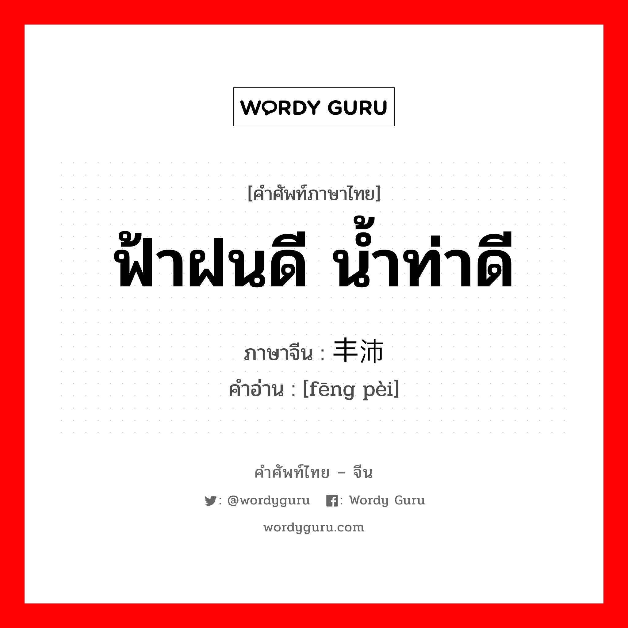 ฟ้าฝนดี น้ำท่าดี ภาษาจีนคืออะไร, คำศัพท์ภาษาไทย - จีน ฟ้าฝนดี น้ำท่าดี ภาษาจีน 丰沛 คำอ่าน [fēng pèi]