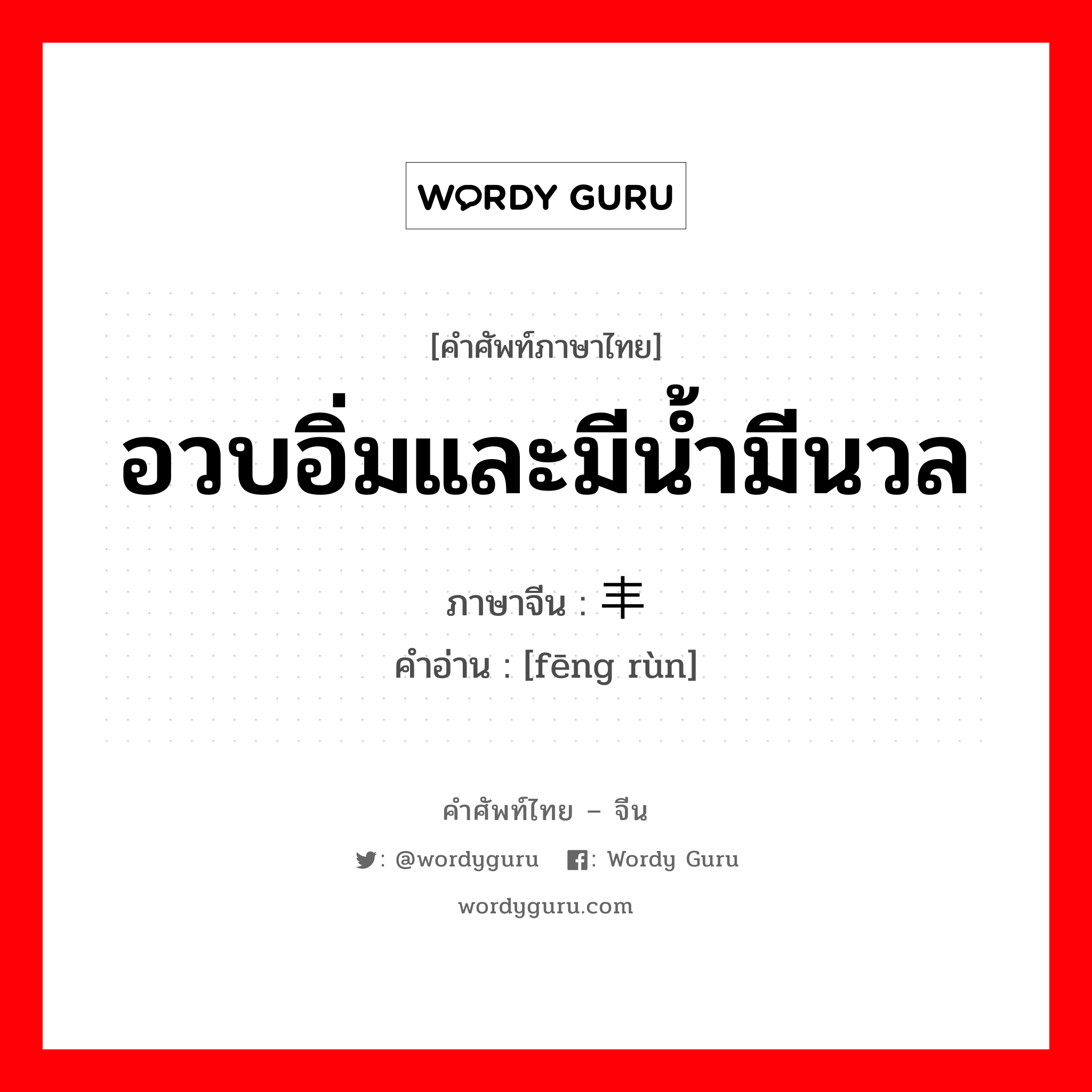 อวบอิ่มและมีน้ำมีนวล ภาษาจีนคืออะไร, คำศัพท์ภาษาไทย - จีน อวบอิ่มและมีน้ำมีนวล ภาษาจีน 丰润 คำอ่าน [fēng rùn]