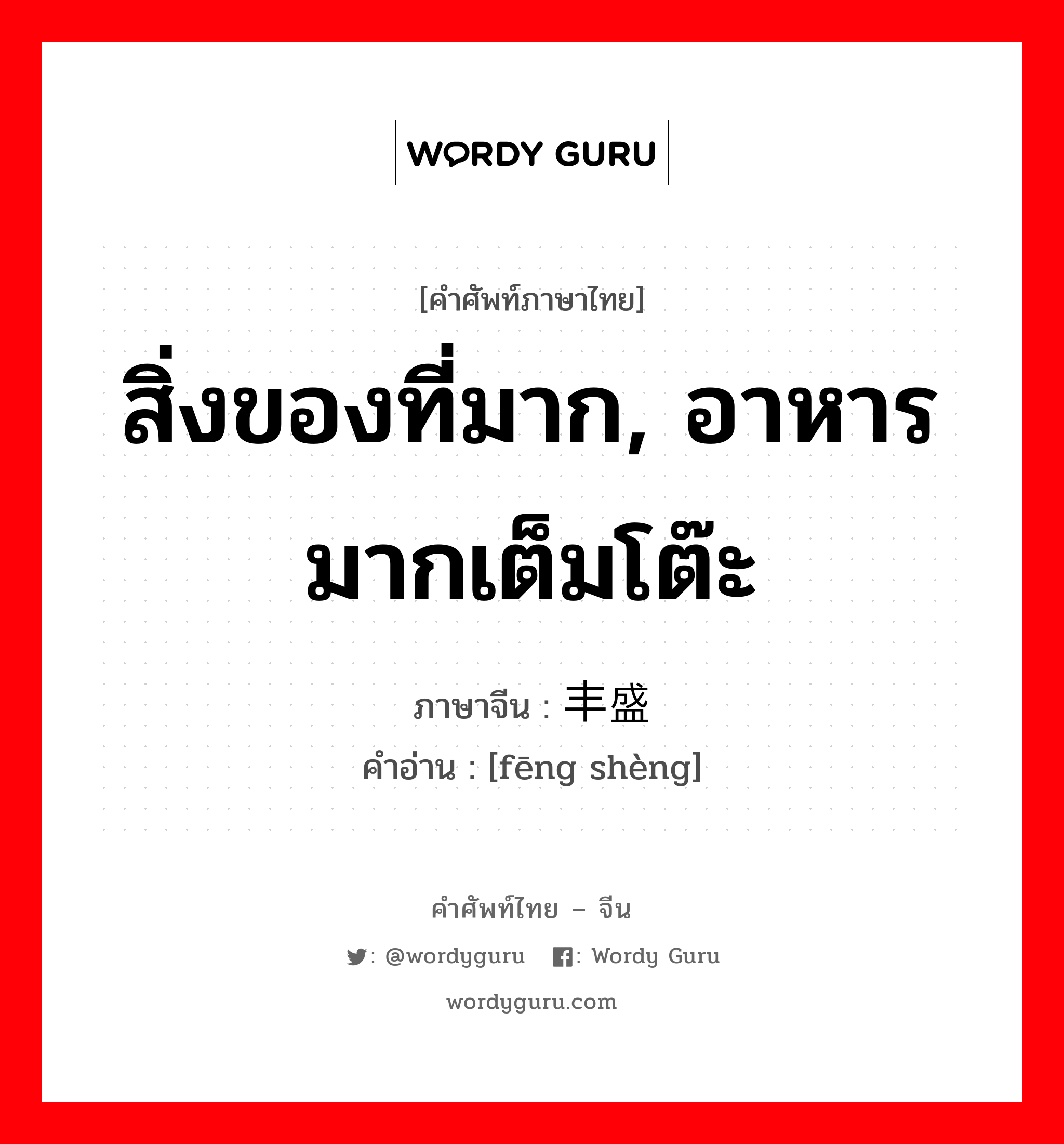 สิ่งของที่มาก, อาหารมากเต็มโต๊ะ ภาษาจีนคืออะไร, คำศัพท์ภาษาไทย - จีน สิ่งของที่มาก, อาหารมากเต็มโต๊ะ ภาษาจีน 丰盛 คำอ่าน [fēng shèng]