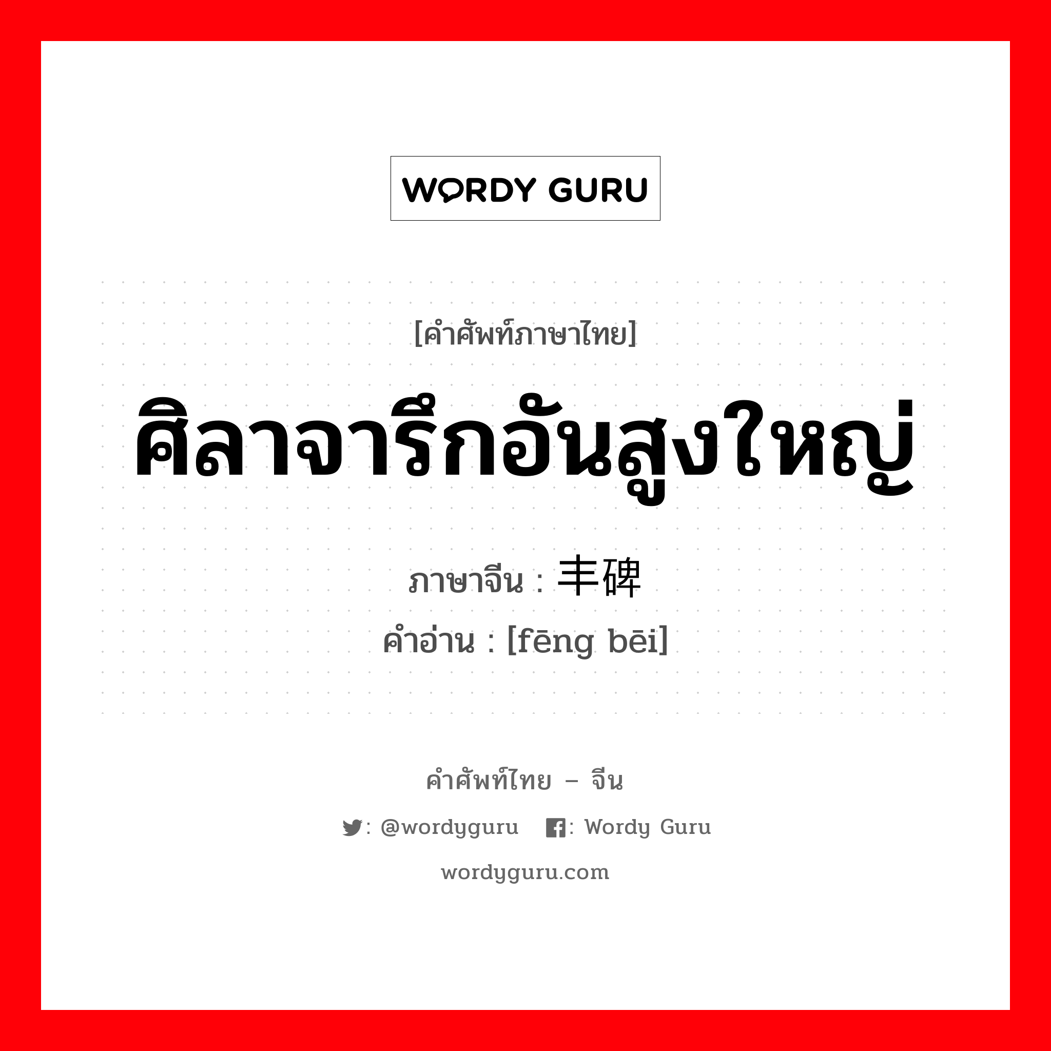 ศิลาจารึกอันสูงใหญ่ ภาษาจีนคืออะไร, คำศัพท์ภาษาไทย - จีน ศิลาจารึกอันสูงใหญ่ ภาษาจีน 丰碑 คำอ่าน [fēng bēi]