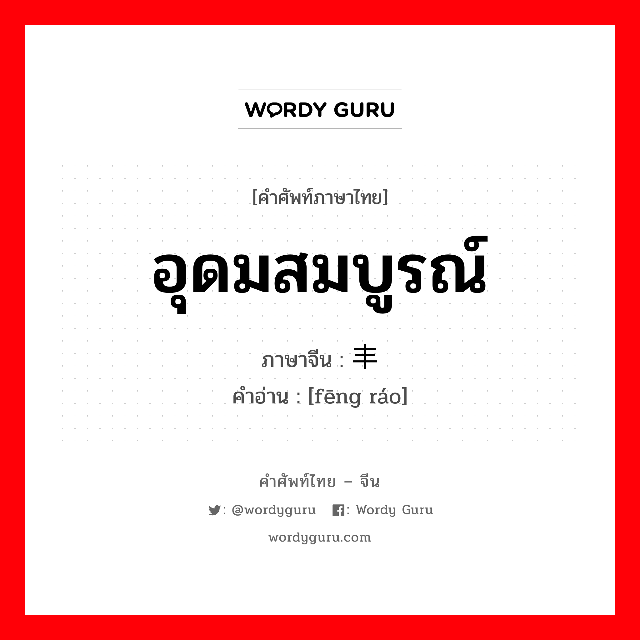 อุดมสมบูรณ์ ภาษาจีนคืออะไร, คำศัพท์ภาษาไทย - จีน อุดมสมบูรณ์ ภาษาจีน 丰饶 คำอ่าน [fēng ráo]