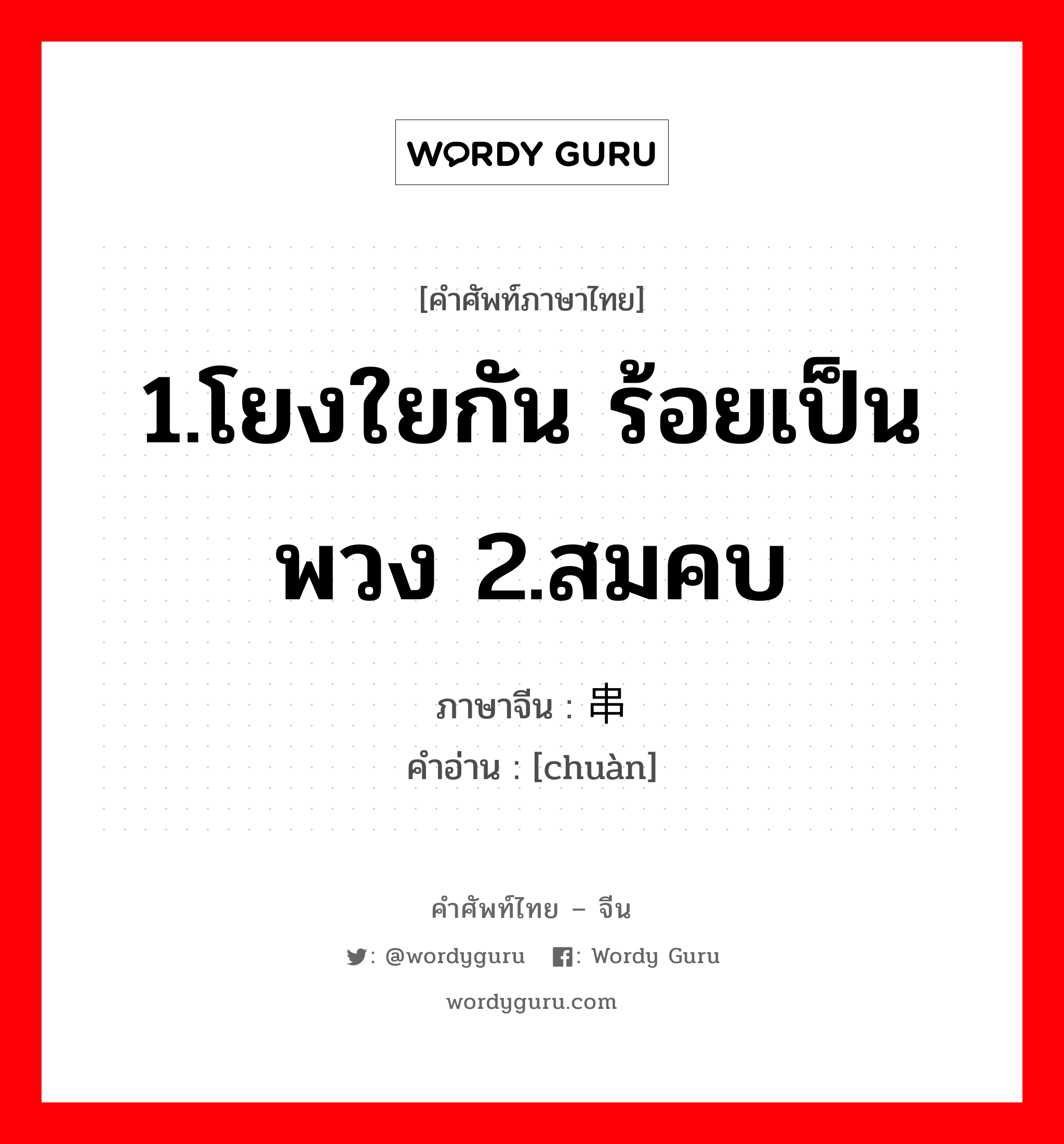 1.โยงใยกัน ร้อยเป็นพวง 2.สมคบ ภาษาจีนคืออะไร, คำศัพท์ภาษาไทย - จีน 1.โยงใยกัน ร้อยเป็นพวง 2.สมคบ ภาษาจีน 串 คำอ่าน [chuàn]