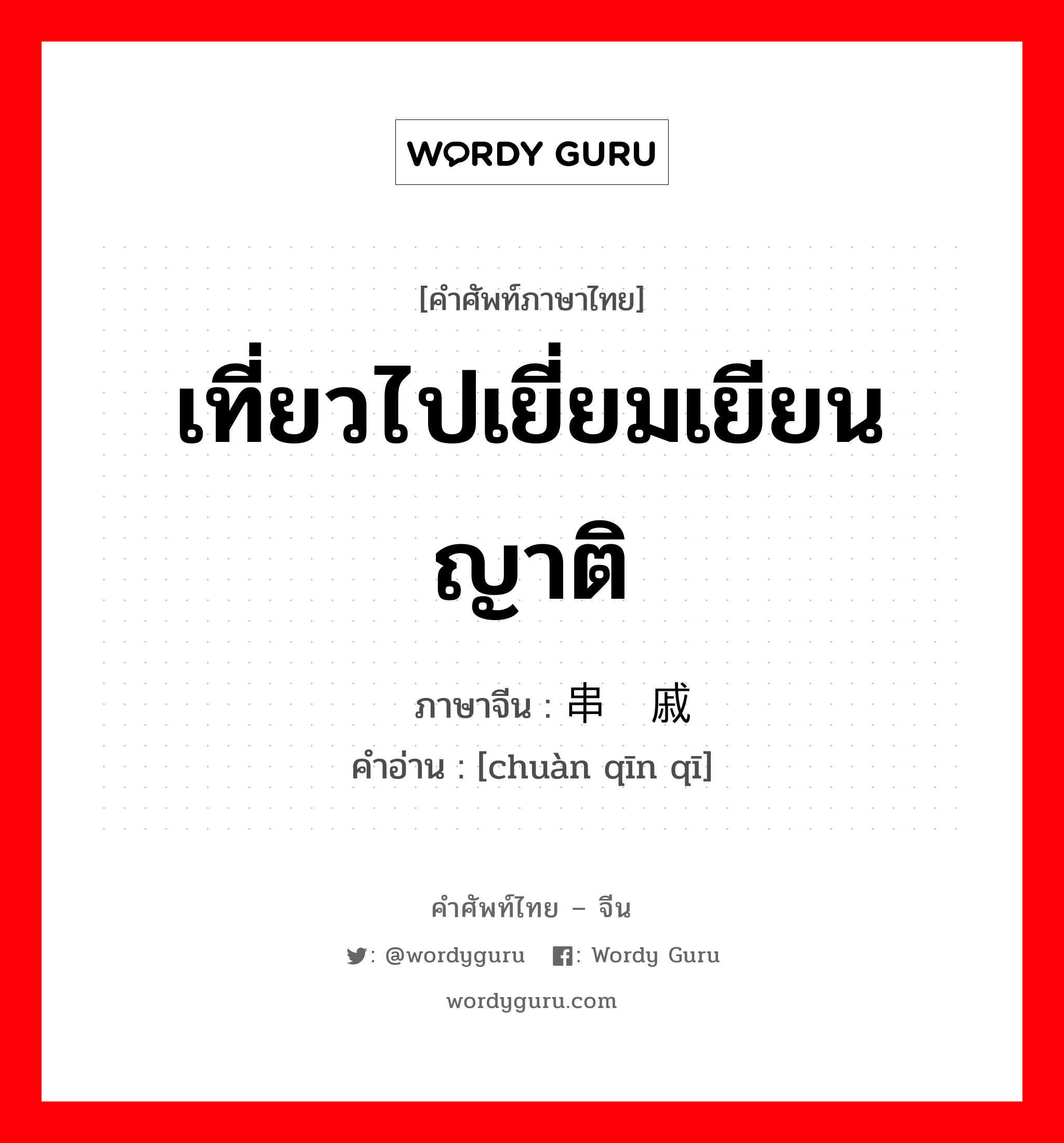 เที่ยวไปเยี่ยมเยียนญาติ ภาษาจีนคืออะไร, คำศัพท์ภาษาไทย - จีน เที่ยวไปเยี่ยมเยียนญาติ ภาษาจีน 串亲戚 คำอ่าน [chuàn qīn qī]