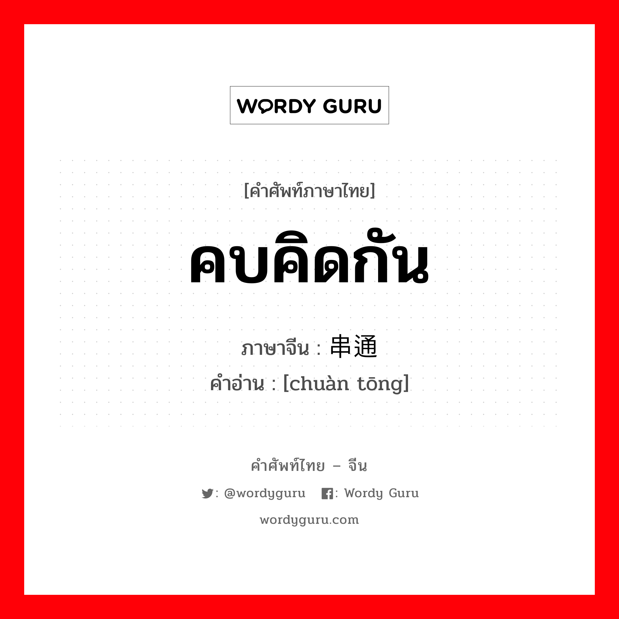 คบคิดกัน ภาษาจีนคืออะไร, คำศัพท์ภาษาไทย - จีน คบคิดกัน ภาษาจีน 串通 คำอ่าน [chuàn tōng]