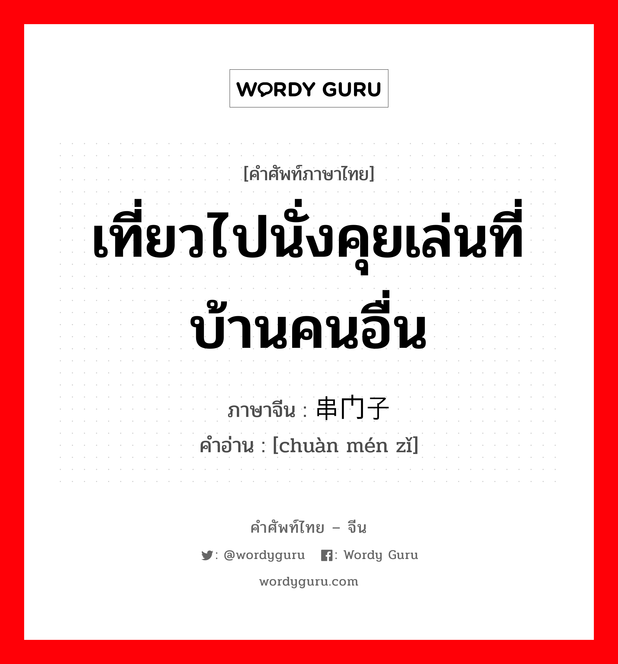 เที่ยวไปนั่งคุยเล่นที่บ้านคนอื่น ภาษาจีนคืออะไร, คำศัพท์ภาษาไทย - จีน เที่ยวไปนั่งคุยเล่นที่บ้านคนอื่น ภาษาจีน 串门子 คำอ่าน [chuàn mén zǐ]