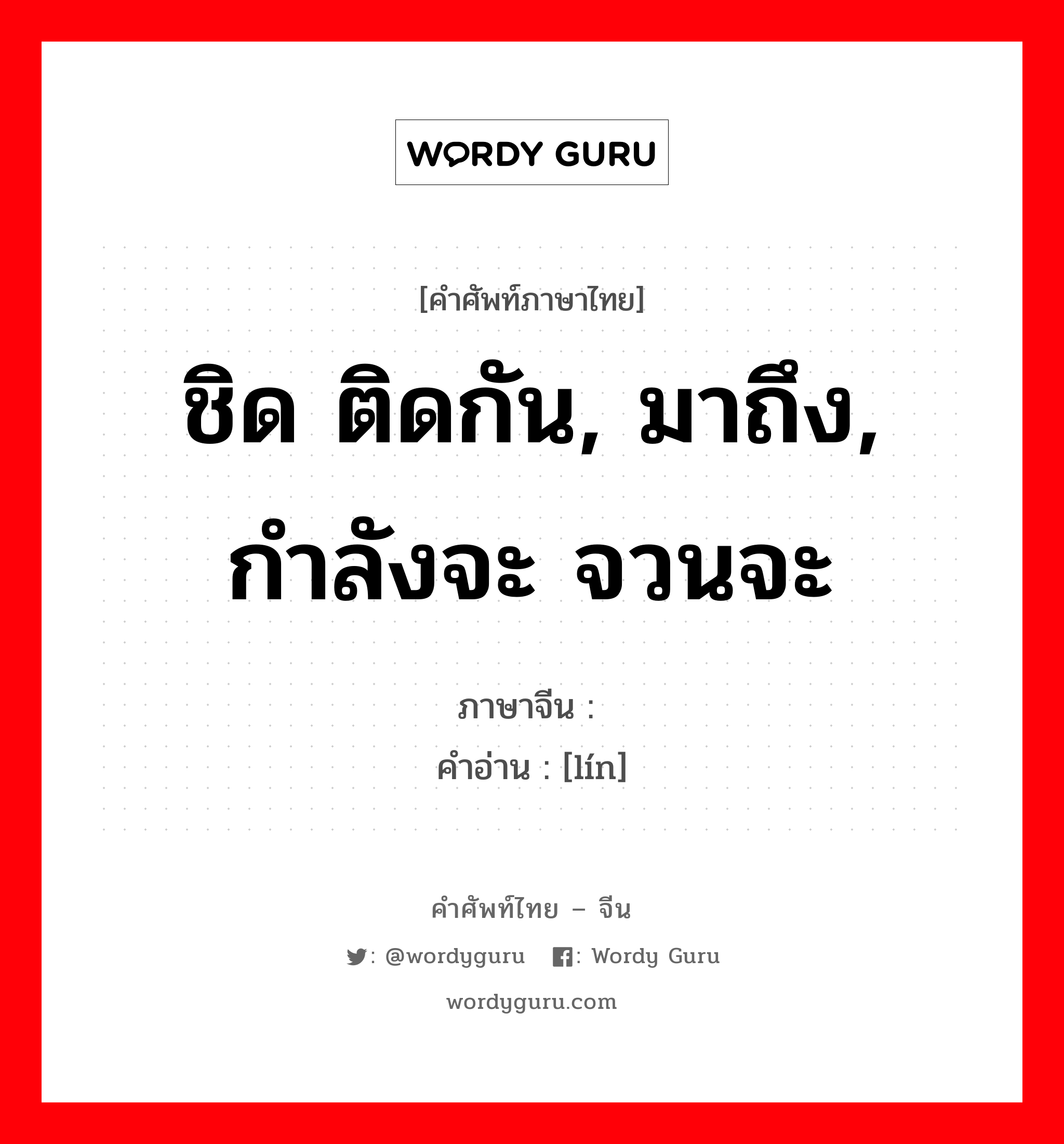 ชิด ติดกัน, มาถึง, กำลังจะ จวนจะ ภาษาจีนคืออะไร, คำศัพท์ภาษาไทย - จีน ชิด ติดกัน, มาถึง, กำลังจะ จวนจะ ภาษาจีน 临 คำอ่าน [lín]