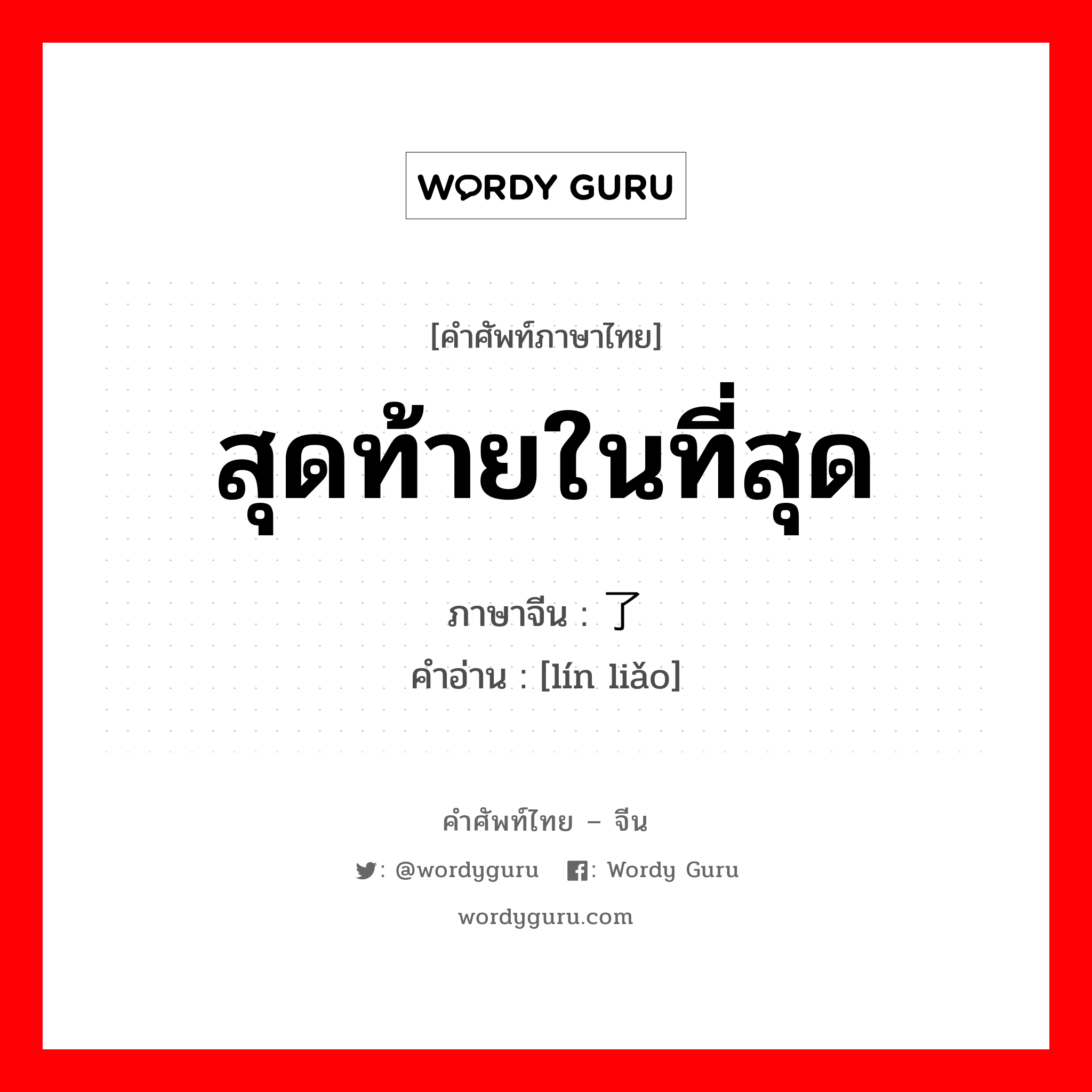 สุดท้ายในที่สุด ภาษาจีนคืออะไร, คำศัพท์ภาษาไทย - จีน สุดท้ายในที่สุด ภาษาจีน 临了 คำอ่าน [lín liǎo]