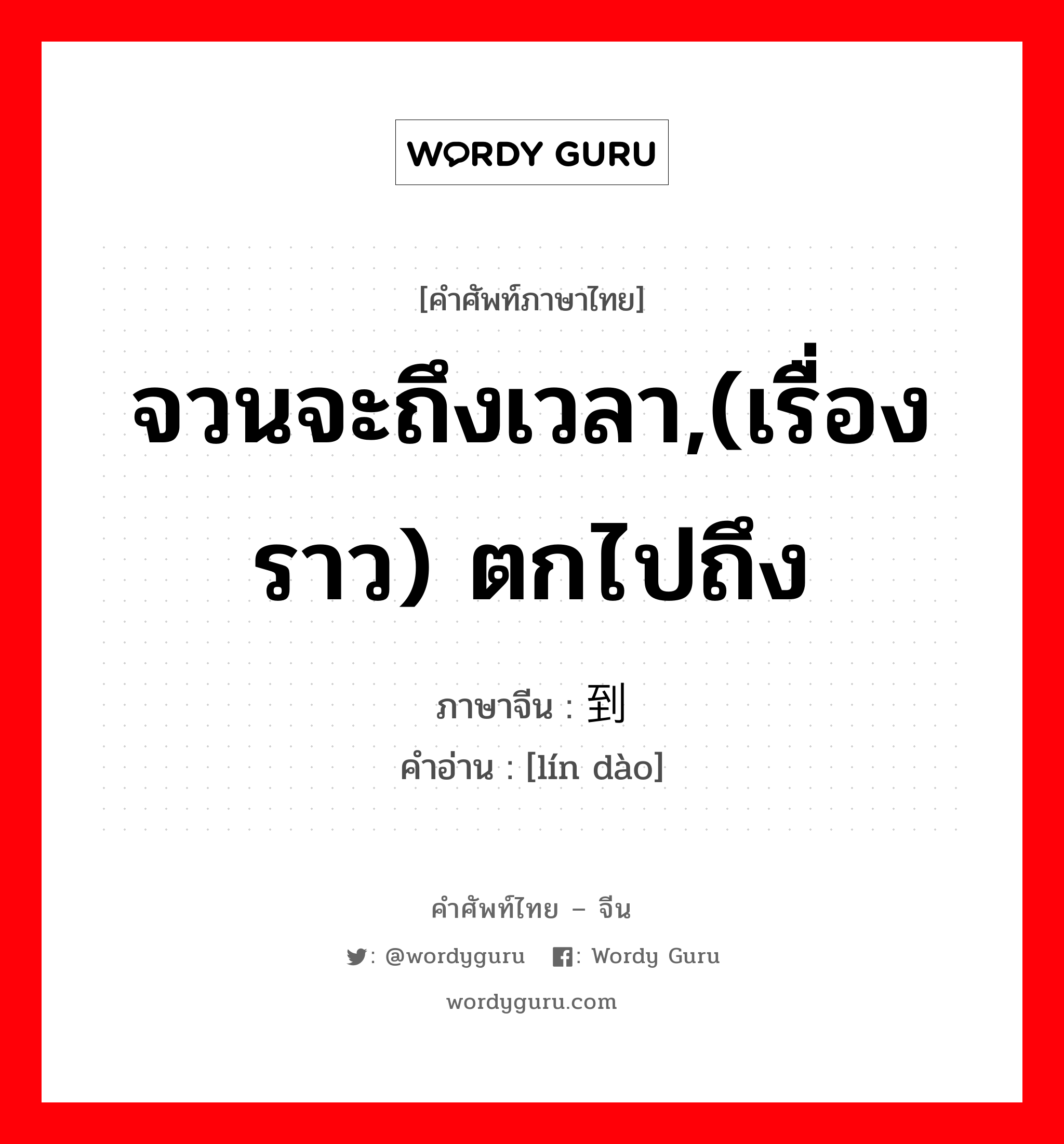 จวนจะถึงเวลา,(เรื่องราว) ตกไปถึง ภาษาจีนคืออะไร, คำศัพท์ภาษาไทย - จีน จวนจะถึงเวลา,(เรื่องราว) ตกไปถึง ภาษาจีน 临到 คำอ่าน [lín dào]