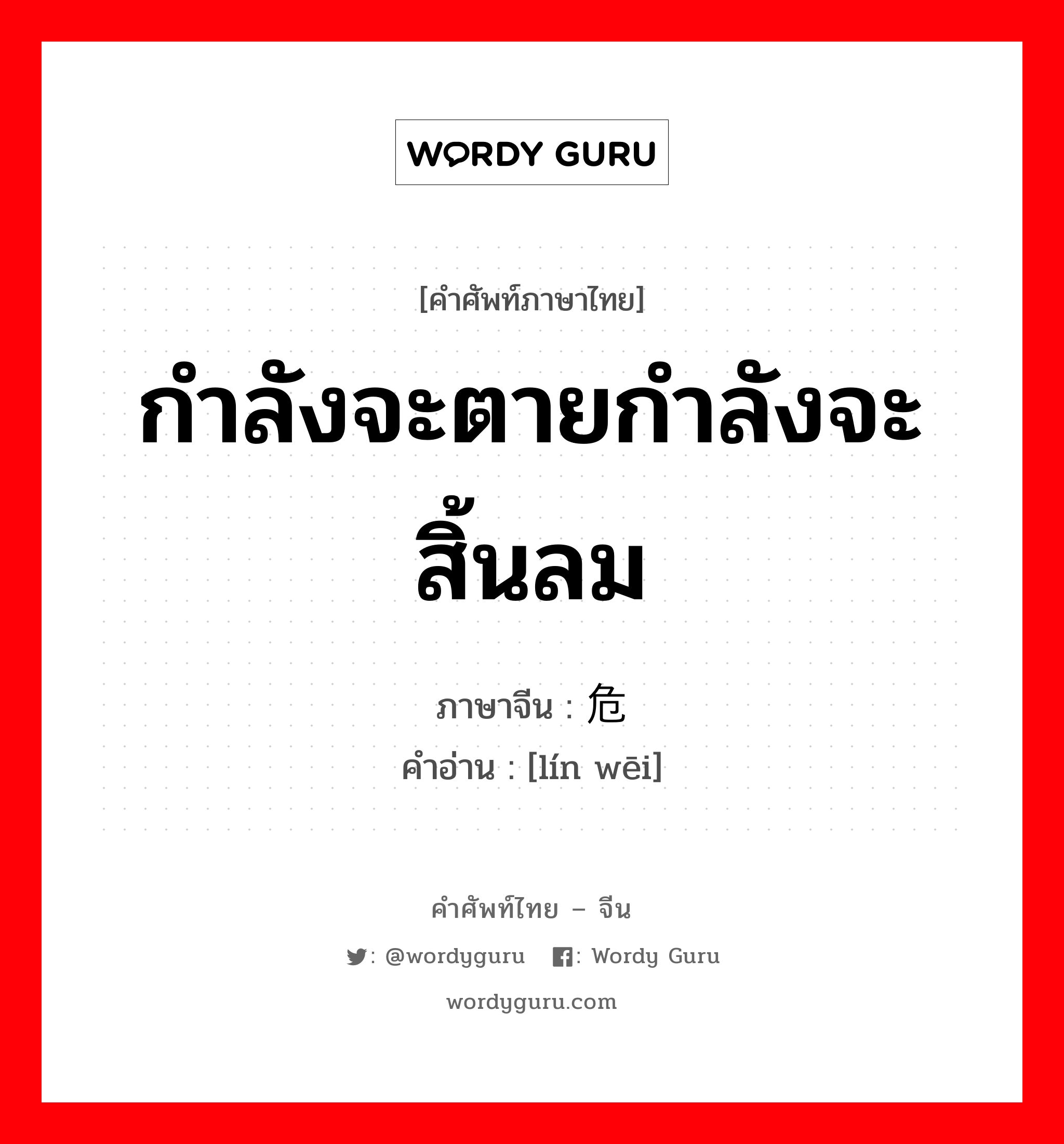 กำลังจะตายกำลังจะสิ้นลม ภาษาจีนคืออะไร, คำศัพท์ภาษาไทย - จีน กำลังจะตายกำลังจะสิ้นลม ภาษาจีน 临危 คำอ่าน [lín wēi]