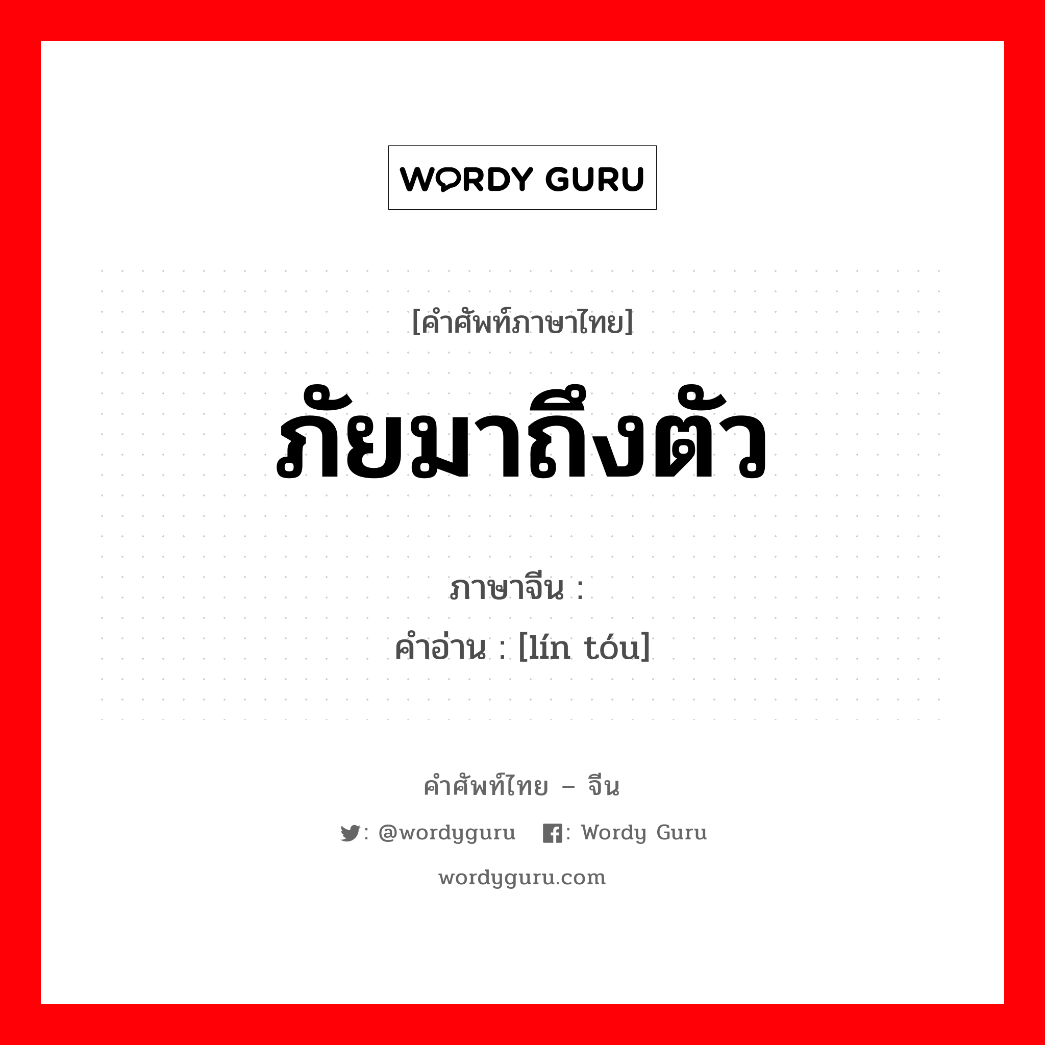 ภัยมาถึงตัว ภาษาจีนคืออะไร, คำศัพท์ภาษาไทย - จีน ภัยมาถึงตัว ภาษาจีน 临头 คำอ่าน [lín tóu]