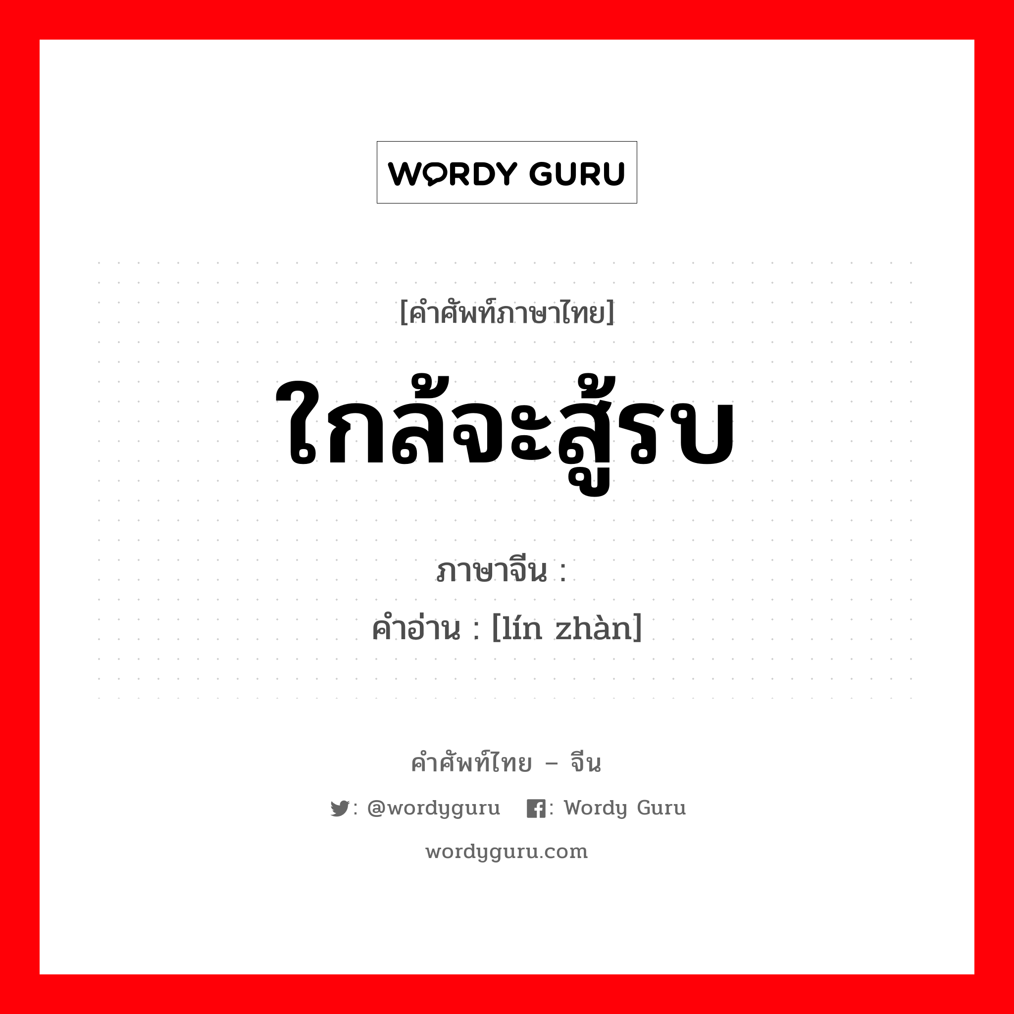 ใกล้จะสู้รบ ภาษาจีนคืออะไร, คำศัพท์ภาษาไทย - จีน ใกล้จะสู้รบ ภาษาจีน 临战 คำอ่าน [lín zhàn]