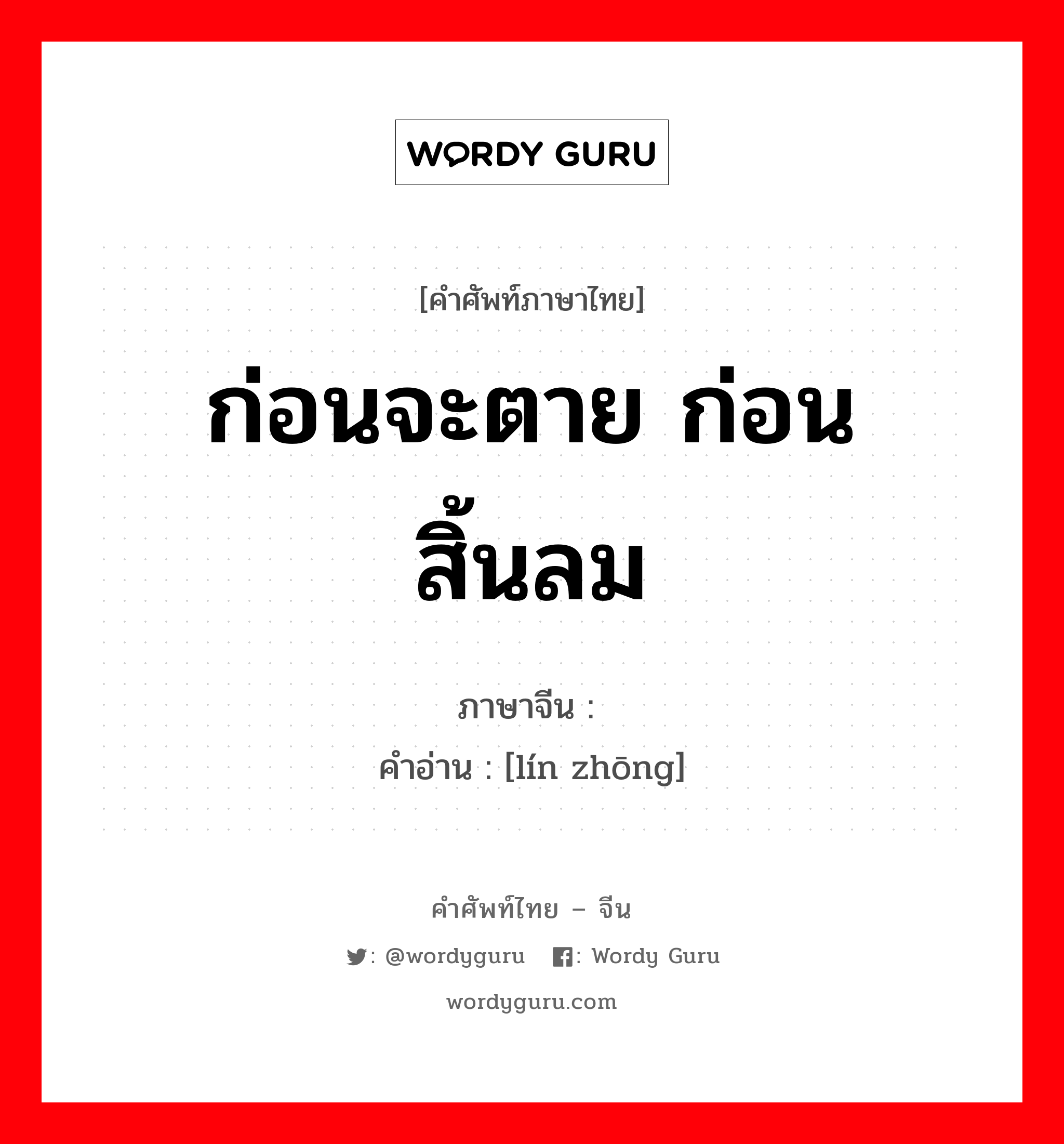 ก่อนจะตาย ก่อนสิ้นลม ภาษาจีนคืออะไร, คำศัพท์ภาษาไทย - จีน ก่อนจะตาย ก่อนสิ้นลม ภาษาจีน 临终 คำอ่าน [lín zhōng]