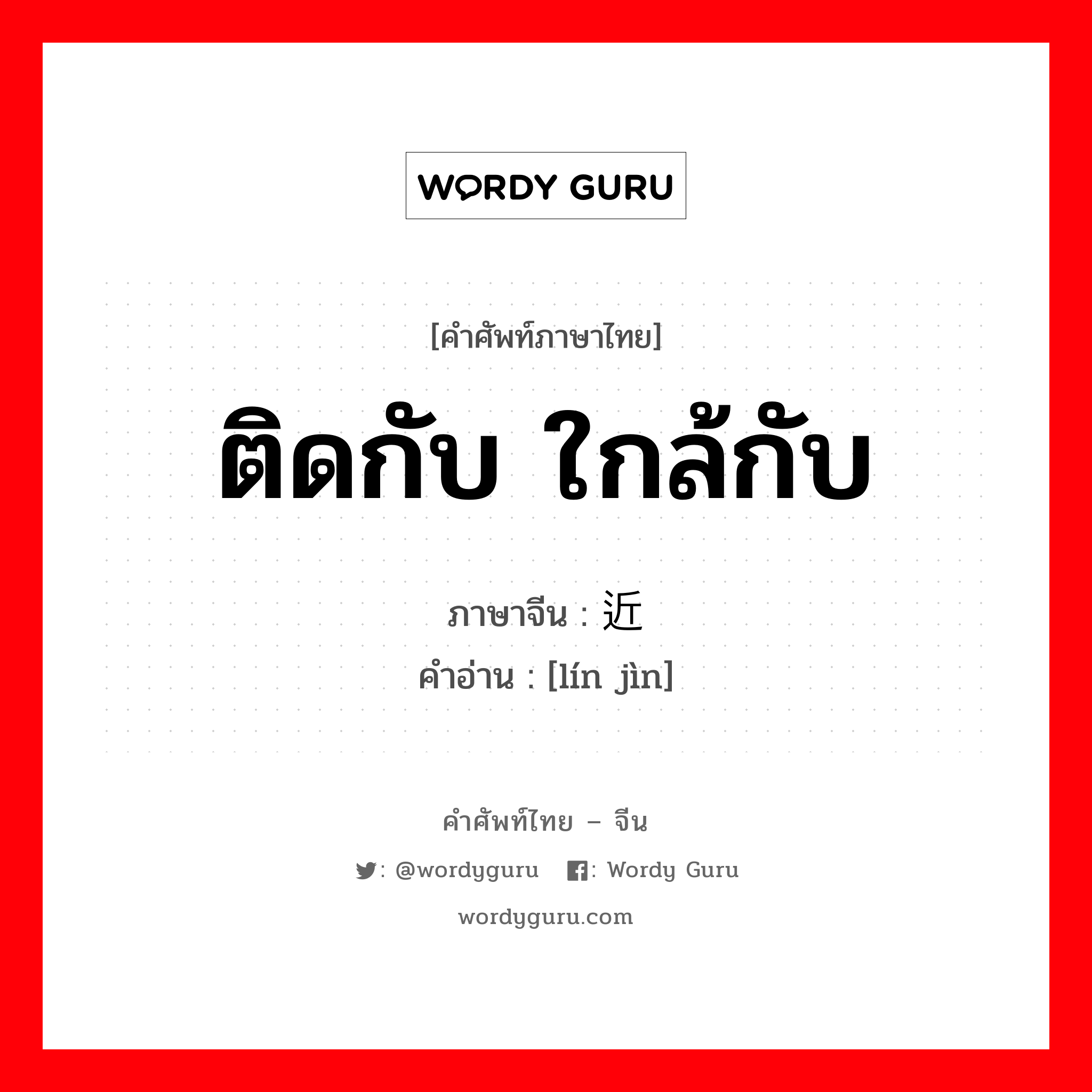 ติดกับ ใกล้กับ ภาษาจีนคืออะไร, คำศัพท์ภาษาไทย - จีน ติดกับ ใกล้กับ ภาษาจีน 临近 คำอ่าน [lín jìn]