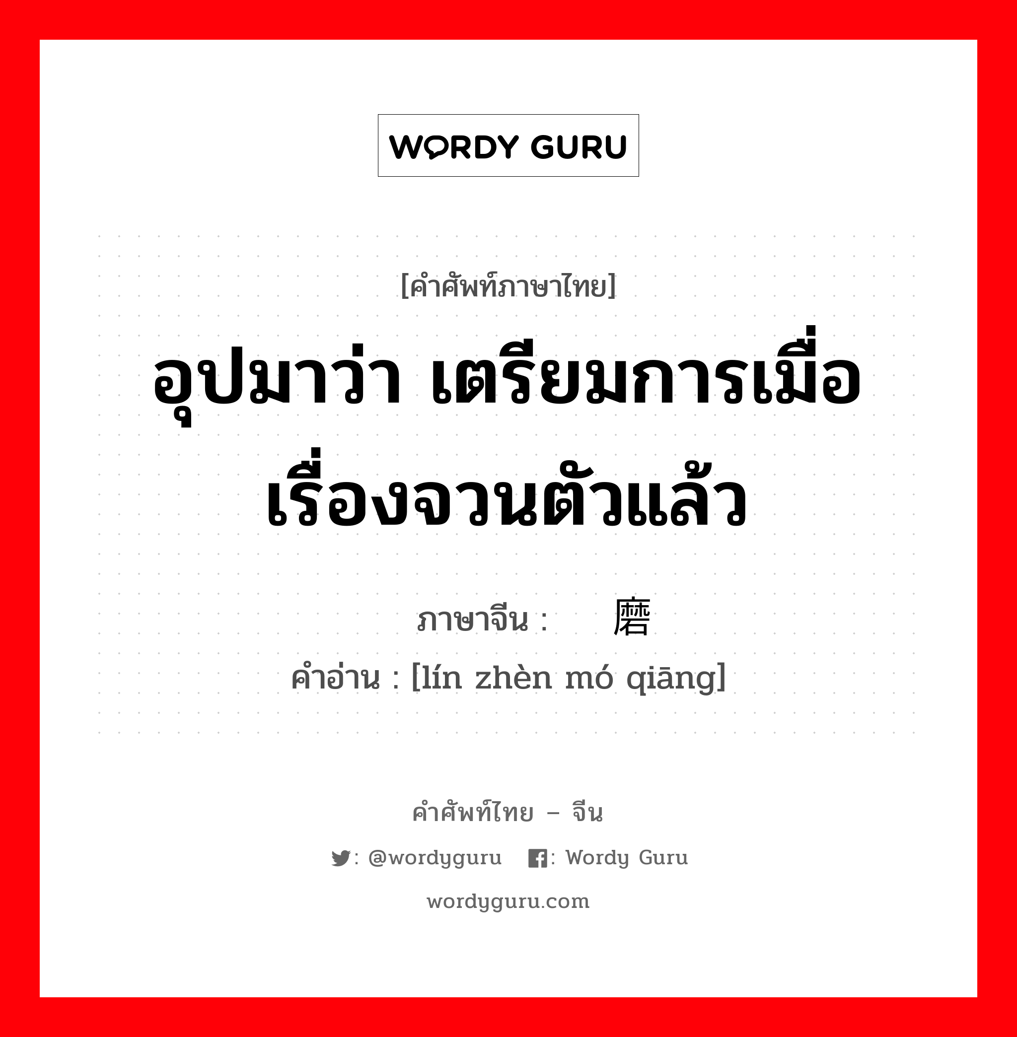 อุปมาว่า เตรียมการเมื่อเรื่องจวนตัวแล้ว ภาษาจีนคืออะไร, คำศัพท์ภาษาไทย - จีน อุปมาว่า เตรียมการเมื่อเรื่องจวนตัวแล้ว ภาษาจีน 临阵磨枪 คำอ่าน [lín zhèn mó qiāng]