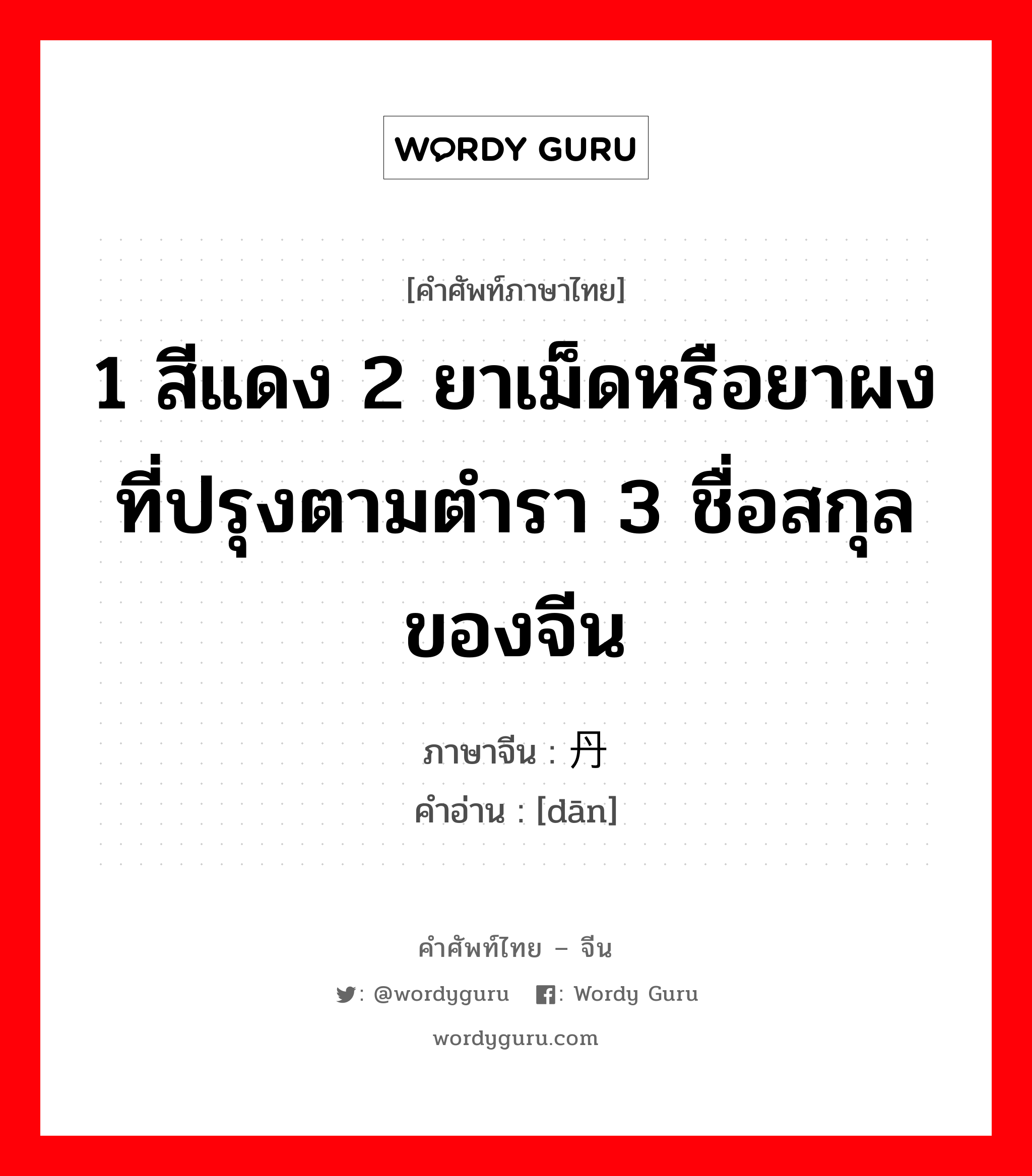 1 สีแดง 2 ยาเม็ดหรือยาผงที่ปรุงตามตำรา 3 ชื่อสกุลของจีน ภาษาจีนคืออะไร, คำศัพท์ภาษาไทย - จีน 1 สีแดง 2 ยาเม็ดหรือยาผงที่ปรุงตามตำรา 3 ชื่อสกุลของจีน ภาษาจีน 丹 คำอ่าน [dān]