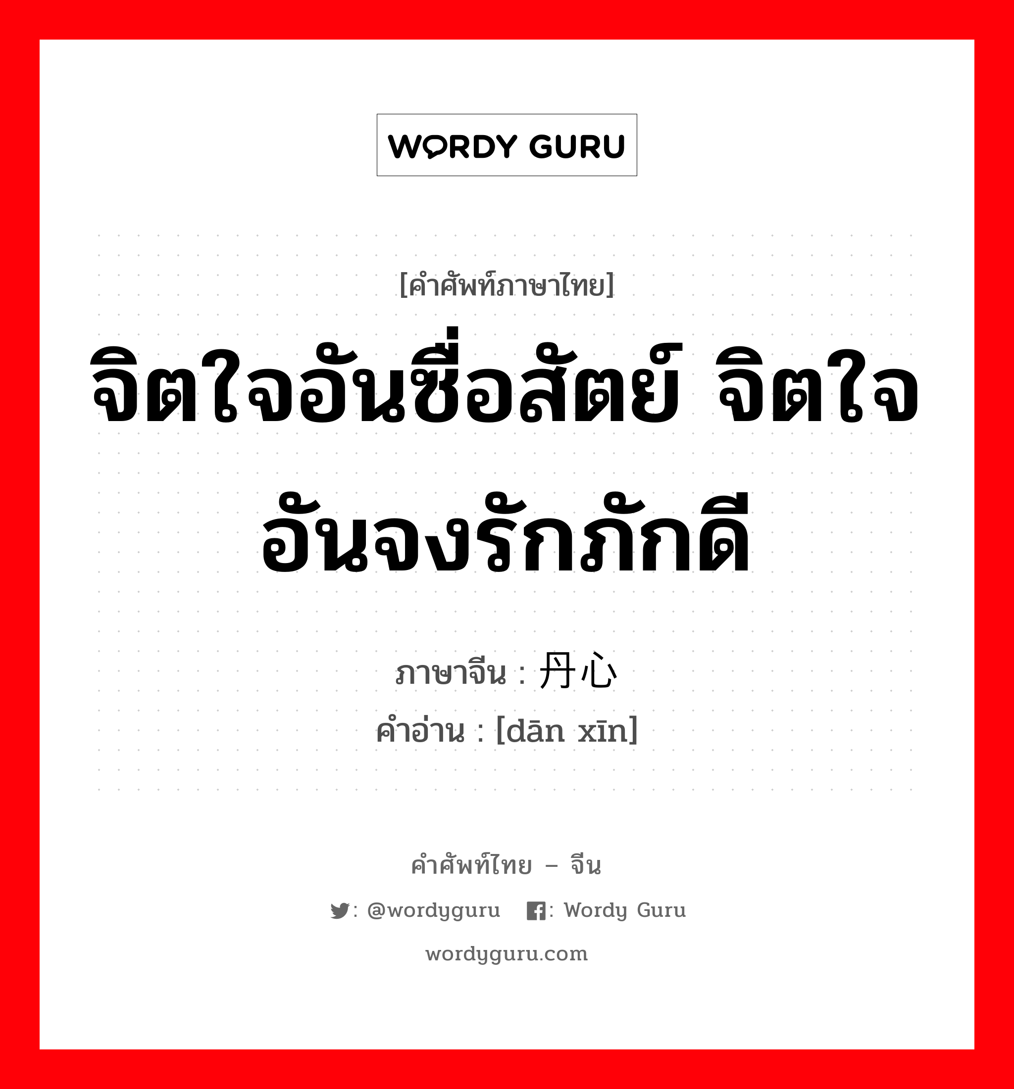 จิตใจอันซื่อสัตย์ จิตใจอันจงรักภักดี ภาษาจีนคืออะไร, คำศัพท์ภาษาไทย - จีน จิตใจอันซื่อสัตย์ จิตใจอันจงรักภักดี ภาษาจีน 丹心 คำอ่าน [dān xīn]