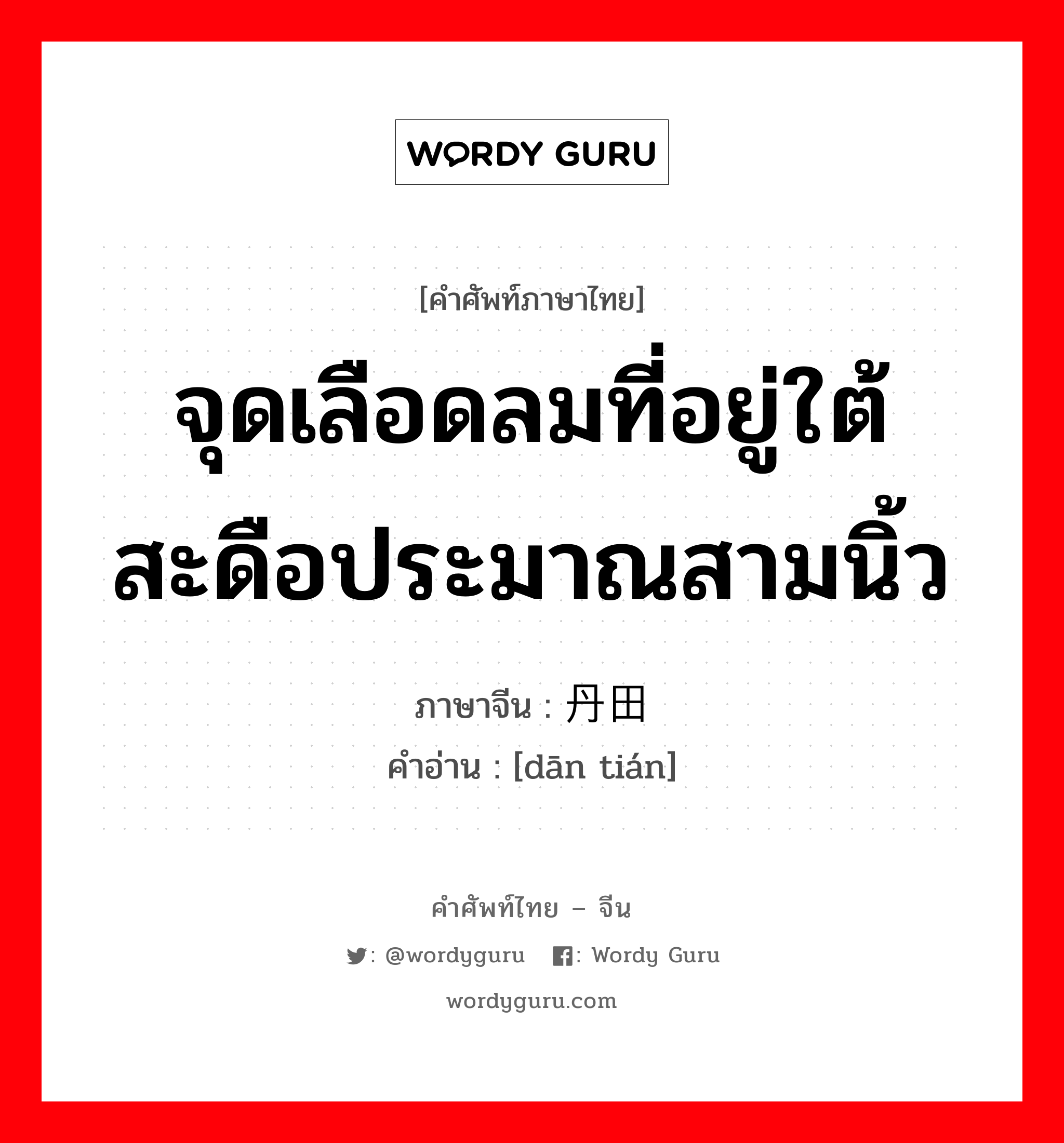 จุดเลือดลมที่อยู่ใต้สะดือประมาณสามนิ้ว ภาษาจีนคืออะไร, คำศัพท์ภาษาไทย - จีน จุดเลือดลมที่อยู่ใต้สะดือประมาณสามนิ้ว ภาษาจีน 丹田 คำอ่าน [dān tián]