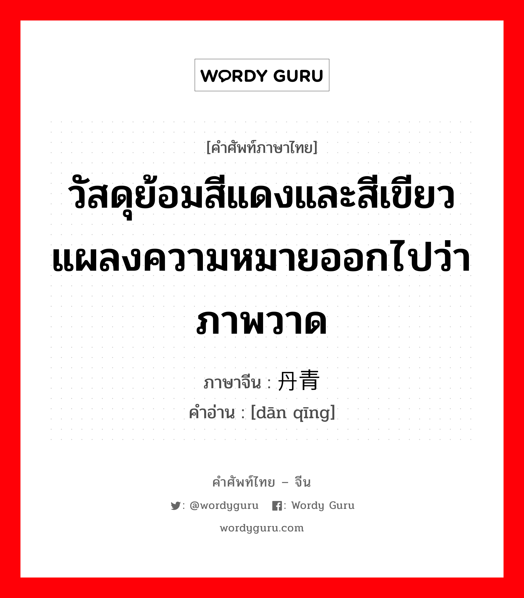 วัสดุย้อมสีแดงและสีเขียวแผลงความหมายออกไปว่าภาพวาด ภาษาจีนคืออะไร, คำศัพท์ภาษาไทย - จีน วัสดุย้อมสีแดงและสีเขียวแผลงความหมายออกไปว่าภาพวาด ภาษาจีน 丹青 คำอ่าน [dān qīng]