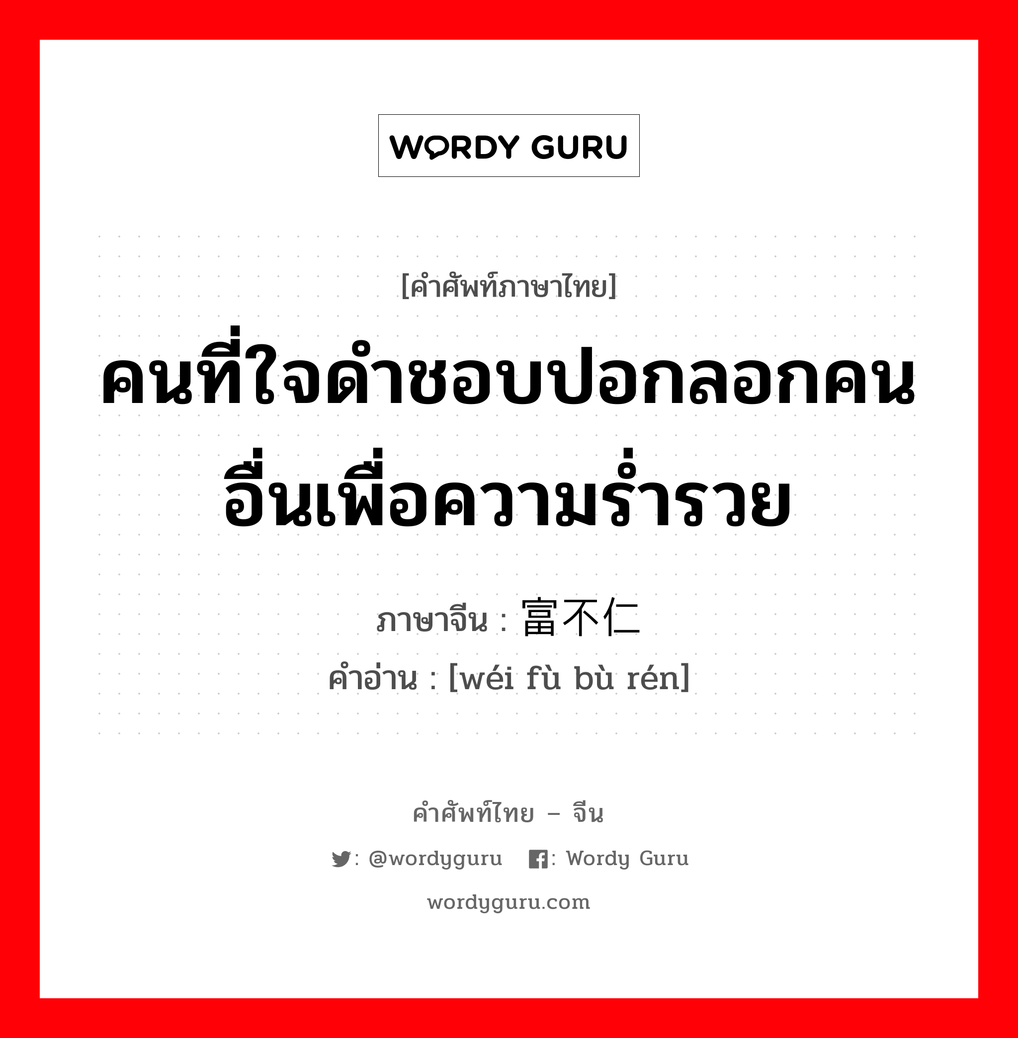 คนที่ใจดำชอบปอกลอกคนอื่นเพื่อความร่ำรวย ภาษาจีนคืออะไร, คำศัพท์ภาษาไทย - จีน คนที่ใจดำชอบปอกลอกคนอื่นเพื่อความร่ำรวย ภาษาจีน 为富不仁 คำอ่าน [wéi fù bù rén]