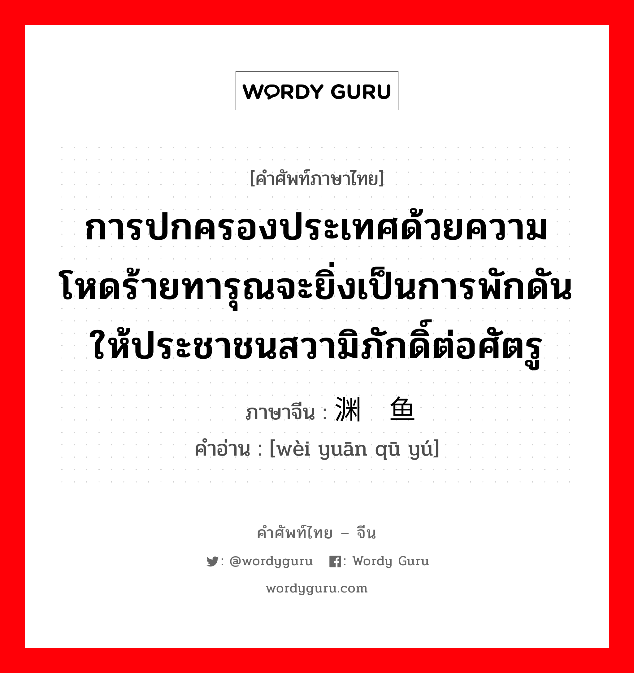 การปกครองประเทศด้วยความโหดร้ายทารุณจะยิ่งเป็นการพักดันให้ประชาชนสวามิภักดิ์ต่อศัตรู ภาษาจีนคืออะไร, คำศัพท์ภาษาไทย - จีน การปกครองประเทศด้วยความโหดร้ายทารุณจะยิ่งเป็นการพักดันให้ประชาชนสวามิภักดิ์ต่อศัตรู ภาษาจีน 为渊驱鱼 คำอ่าน [wèi yuān qū yú]