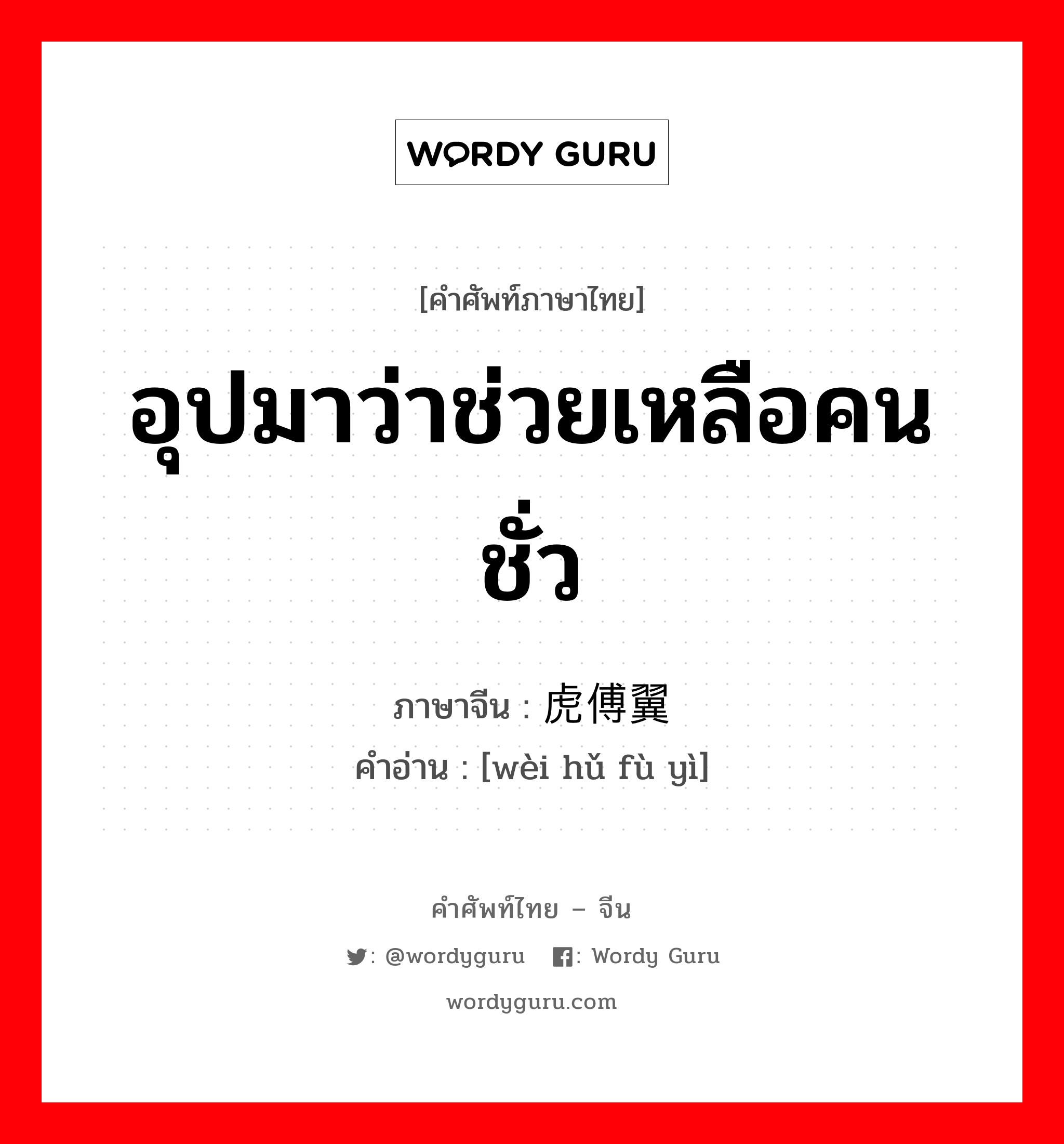 อุปมาว่าช่วยเหลือคนชั่ว ภาษาจีนคืออะไร, คำศัพท์ภาษาไทย - จีน อุปมาว่าช่วยเหลือคนชั่ว ภาษาจีน 为虎傅翼 คำอ่าน [wèi hǔ fù yì]