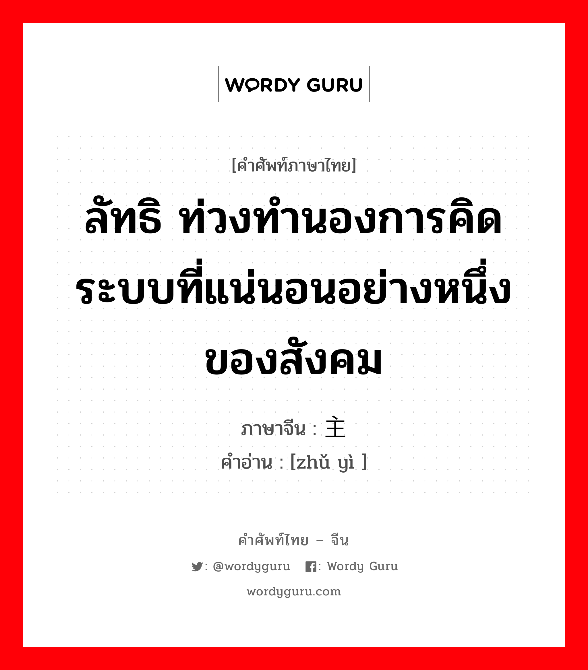 ลัทธิ ท่วงทำนองการคิด ระบบที่แน่นอนอย่างหนึ่งของสังคม ภาษาจีนคืออะไร, คำศัพท์ภาษาไทย - จีน ลัทธิ ท่วงทำนองการคิด ระบบที่แน่นอนอย่างหนึ่งของสังคม ภาษาจีน 主义 คำอ่าน [zhǔ yì ]