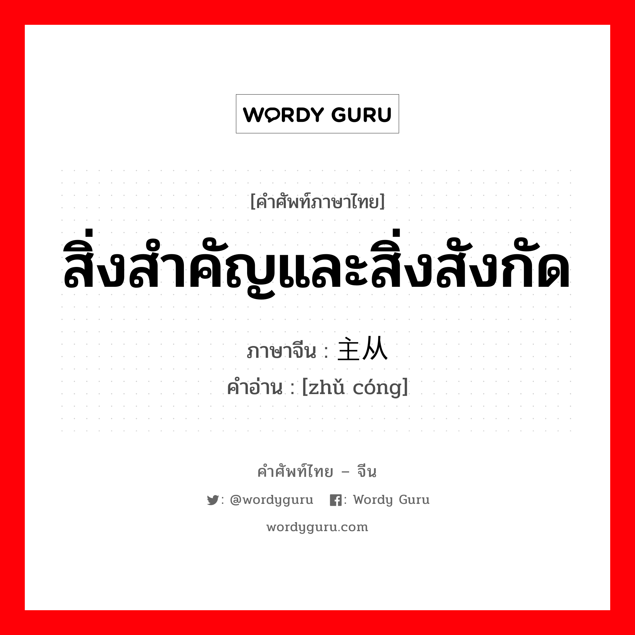 สิ่งสำคัญและสิ่งสังกัด ภาษาจีนคืออะไร, คำศัพท์ภาษาไทย - จีน สิ่งสำคัญและสิ่งสังกัด ภาษาจีน 主从 คำอ่าน [zhǔ cóng]