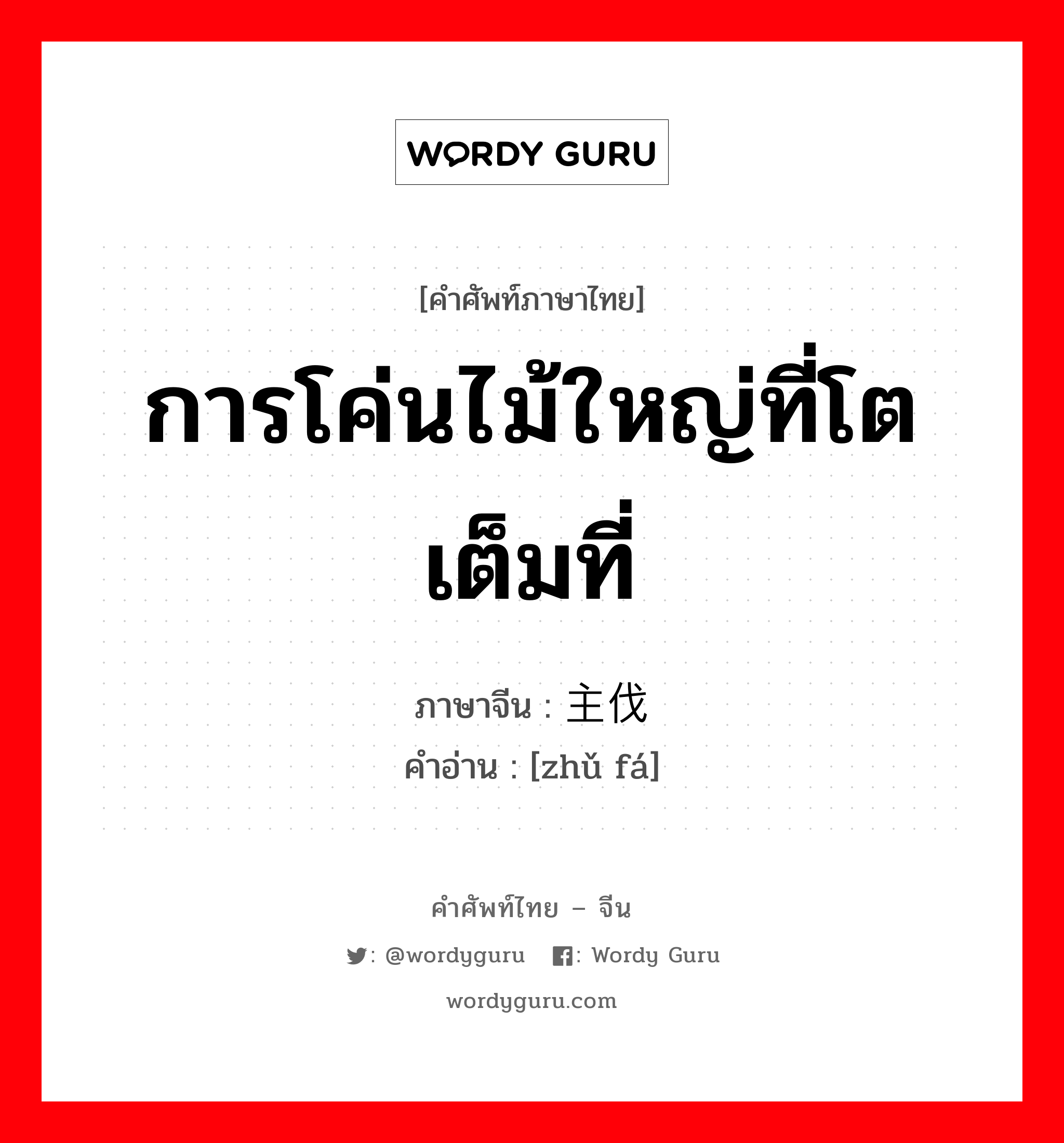 การโค่นไม้ใหญ่ที่โตเต็มที่ ภาษาจีนคืออะไร, คำศัพท์ภาษาไทย - จีน การโค่นไม้ใหญ่ที่โตเต็มที่ ภาษาจีน 主伐 คำอ่าน [zhǔ fá]