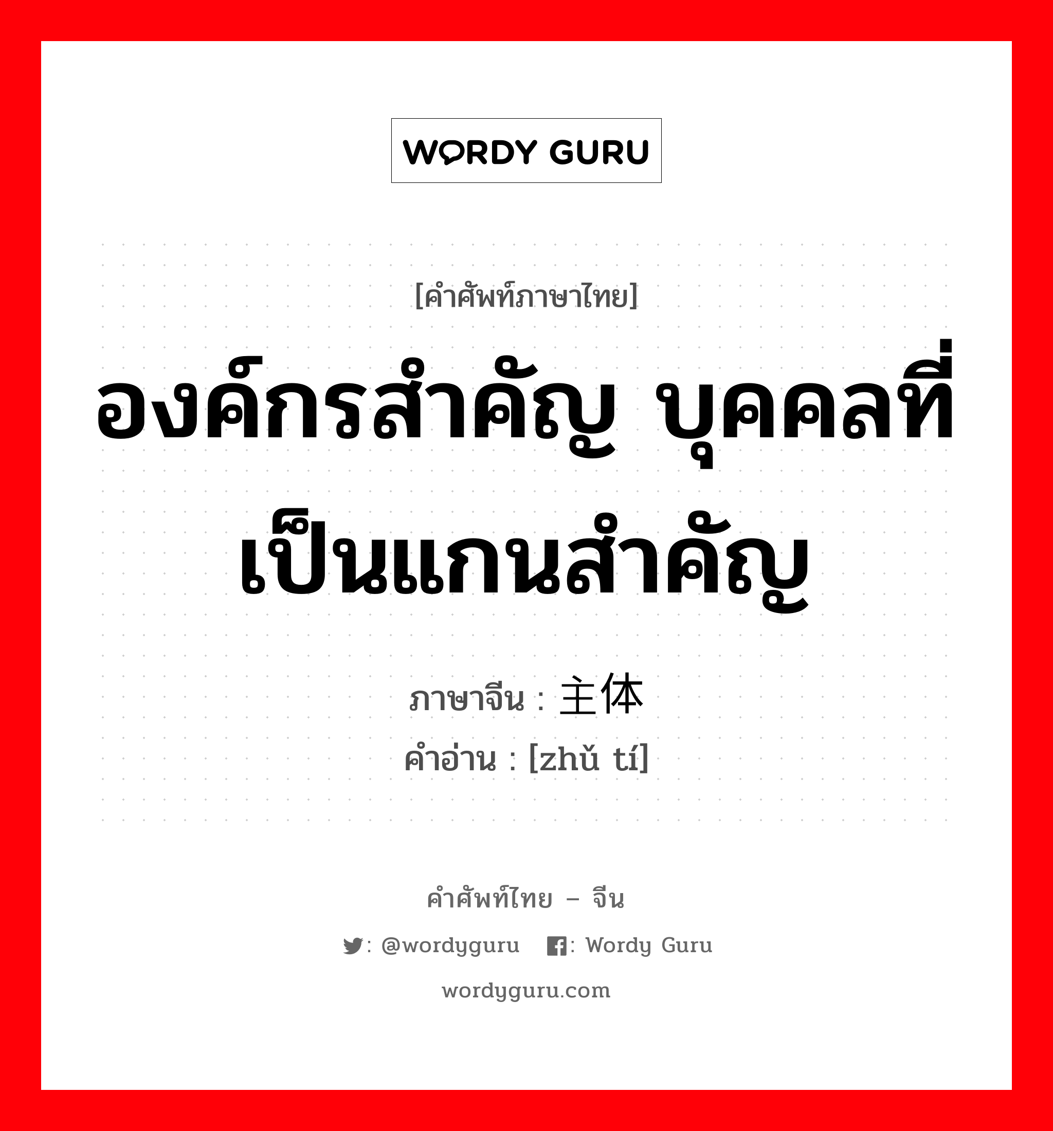 องค์กรสำคัญ บุคคลที่เป็นแกนสำคัญ ภาษาจีนคืออะไร, คำศัพท์ภาษาไทย - จีน องค์กรสำคัญ บุคคลที่เป็นแกนสำคัญ ภาษาจีน 主体 คำอ่าน [zhǔ tí]