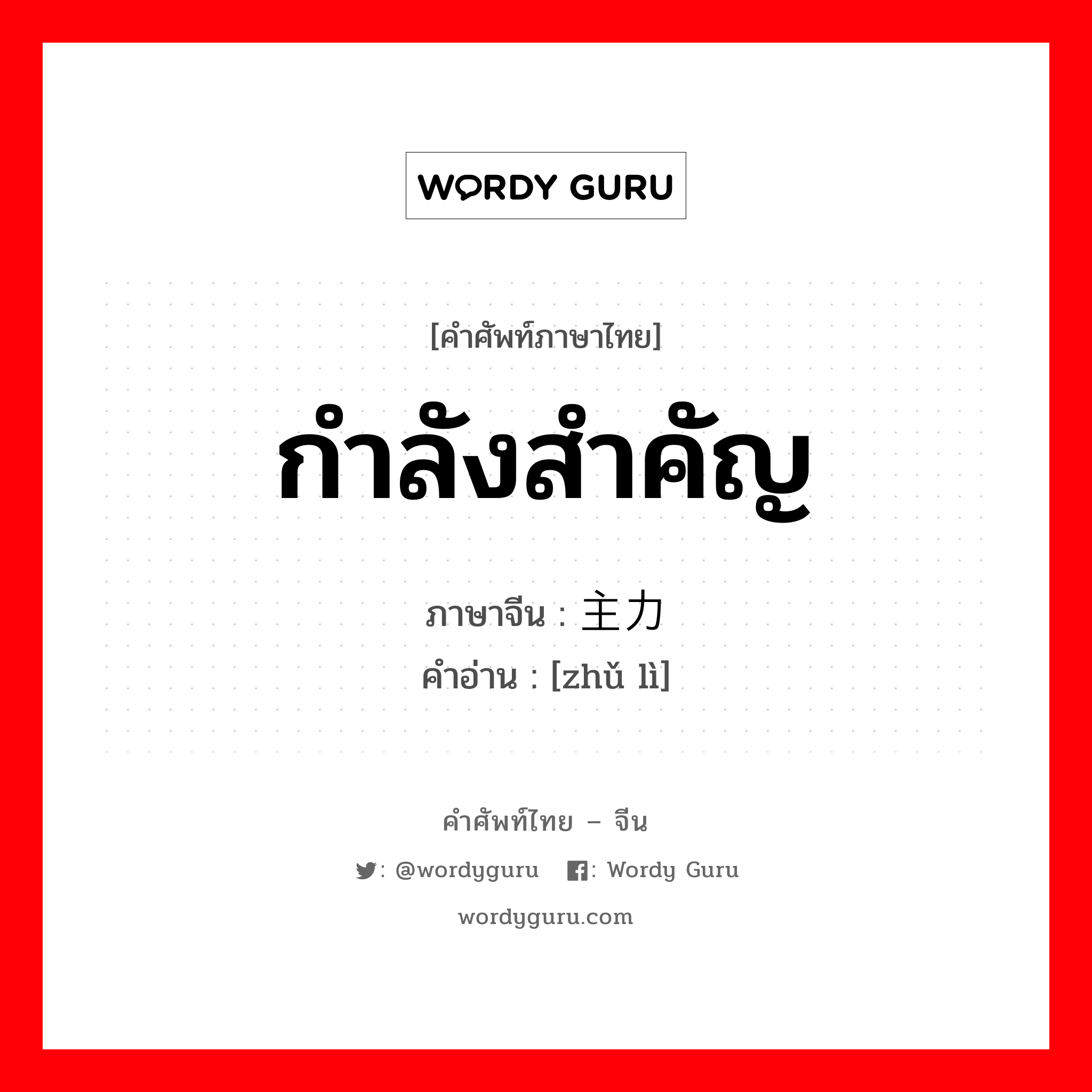 กำลังสำคัญ ภาษาจีนคืออะไร, คำศัพท์ภาษาไทย - จีน กำลังสำคัญ ภาษาจีน 主力 คำอ่าน [zhǔ lì]