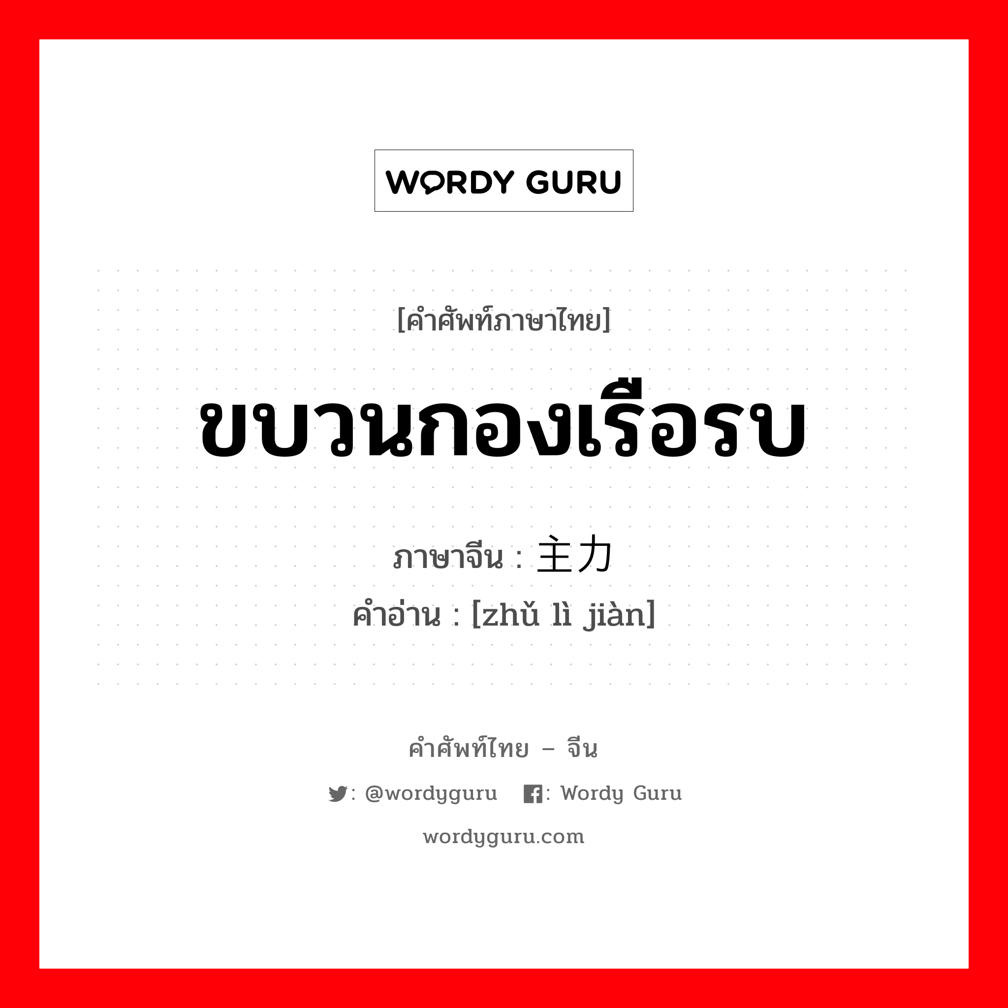 ขบวนกองเรือรบ ภาษาจีนคืออะไร, คำศัพท์ภาษาไทย - จีน ขบวนกองเรือรบ ภาษาจีน 主力舰 คำอ่าน [zhǔ lì jiàn]