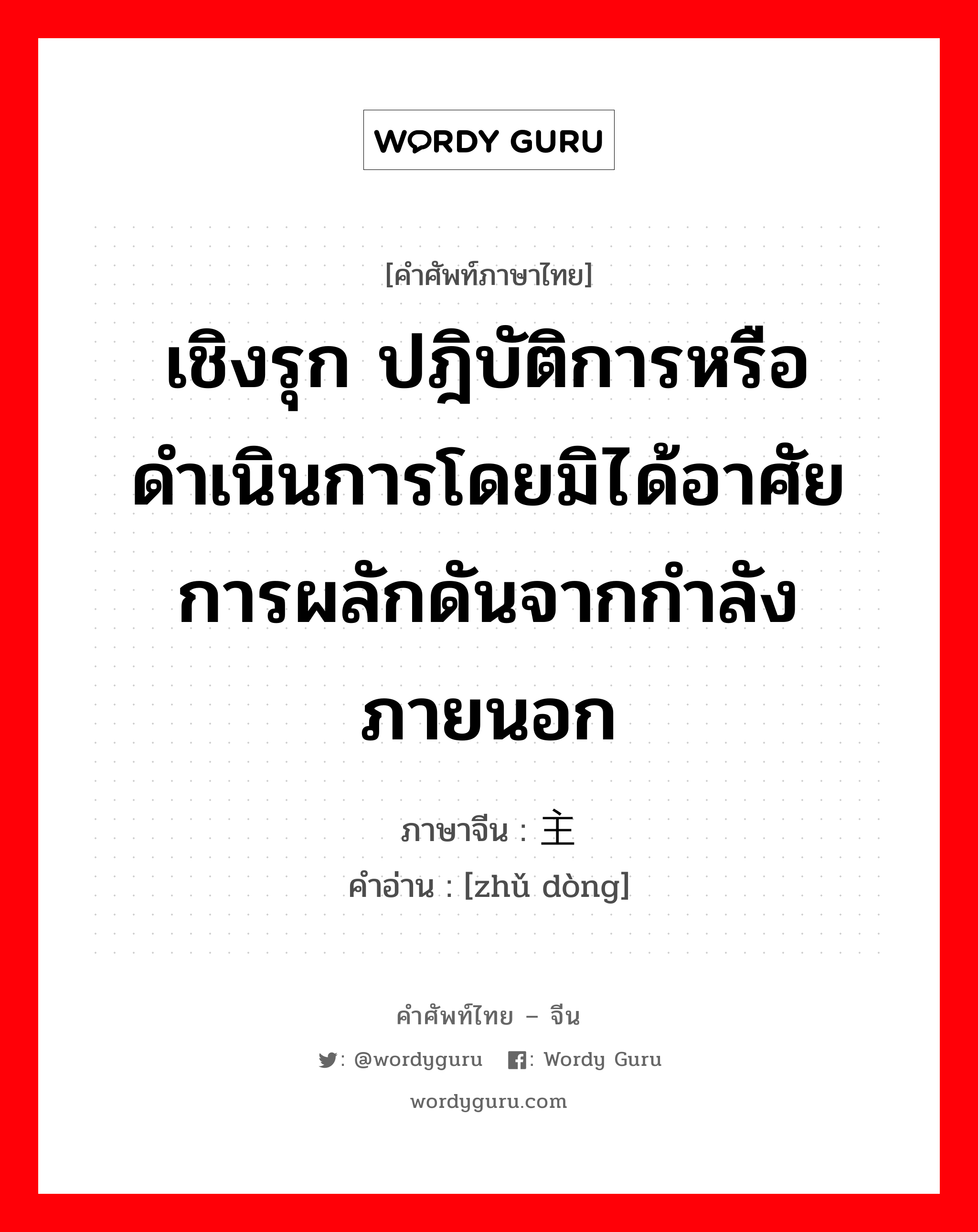 เชิงรุก ปฎิบัติการหรือดำเนินการโดยมิได้อาศัยการผลักดันจากกำลังภายนอก ภาษาจีนคืออะไร, คำศัพท์ภาษาไทย - จีน เชิงรุก ปฎิบัติการหรือดำเนินการโดยมิได้อาศัยการผลักดันจากกำลังภายนอก ภาษาจีน 主动 คำอ่าน [zhǔ dòng]