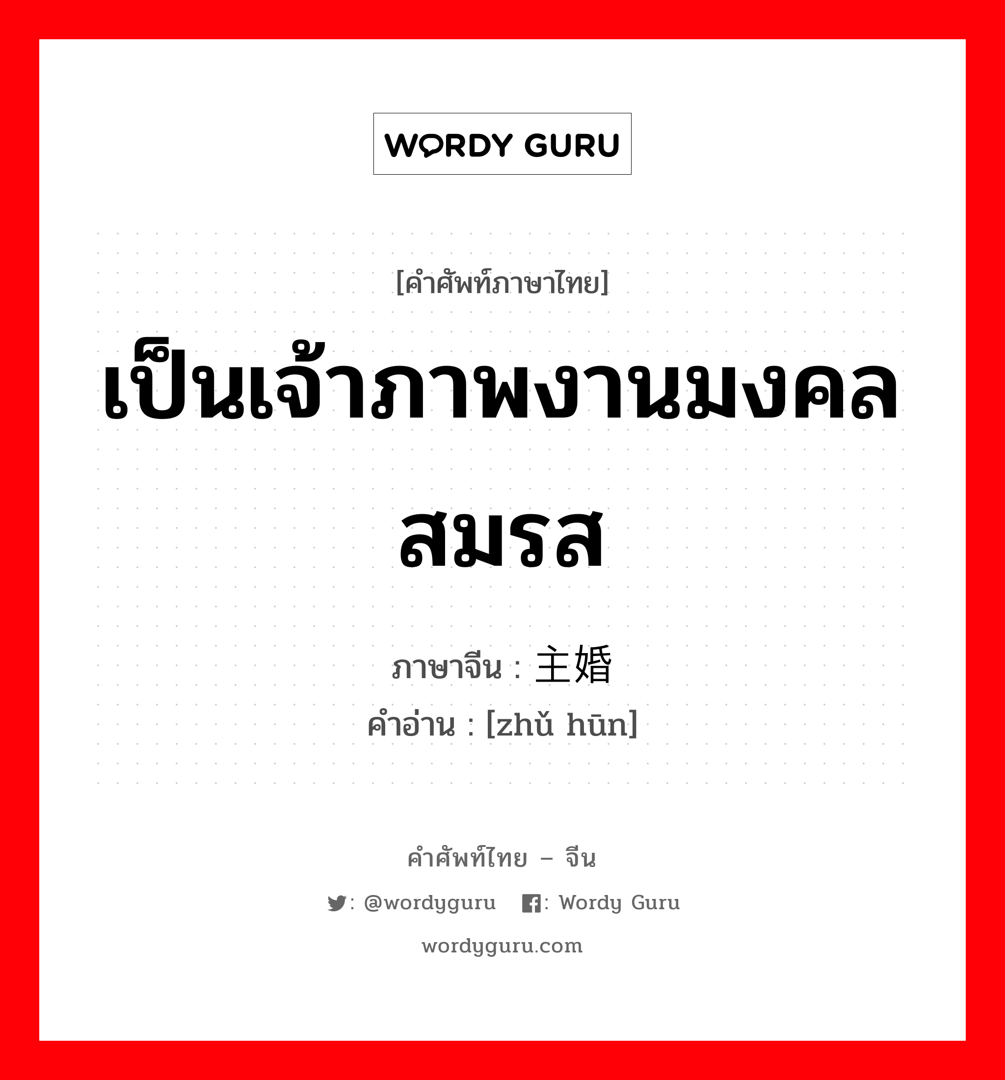 เป็นเจ้าภาพงานมงคลสมรส ภาษาจีนคืออะไร, คำศัพท์ภาษาไทย - จีน เป็นเจ้าภาพงานมงคลสมรส ภาษาจีน 主婚 คำอ่าน [zhǔ hūn]