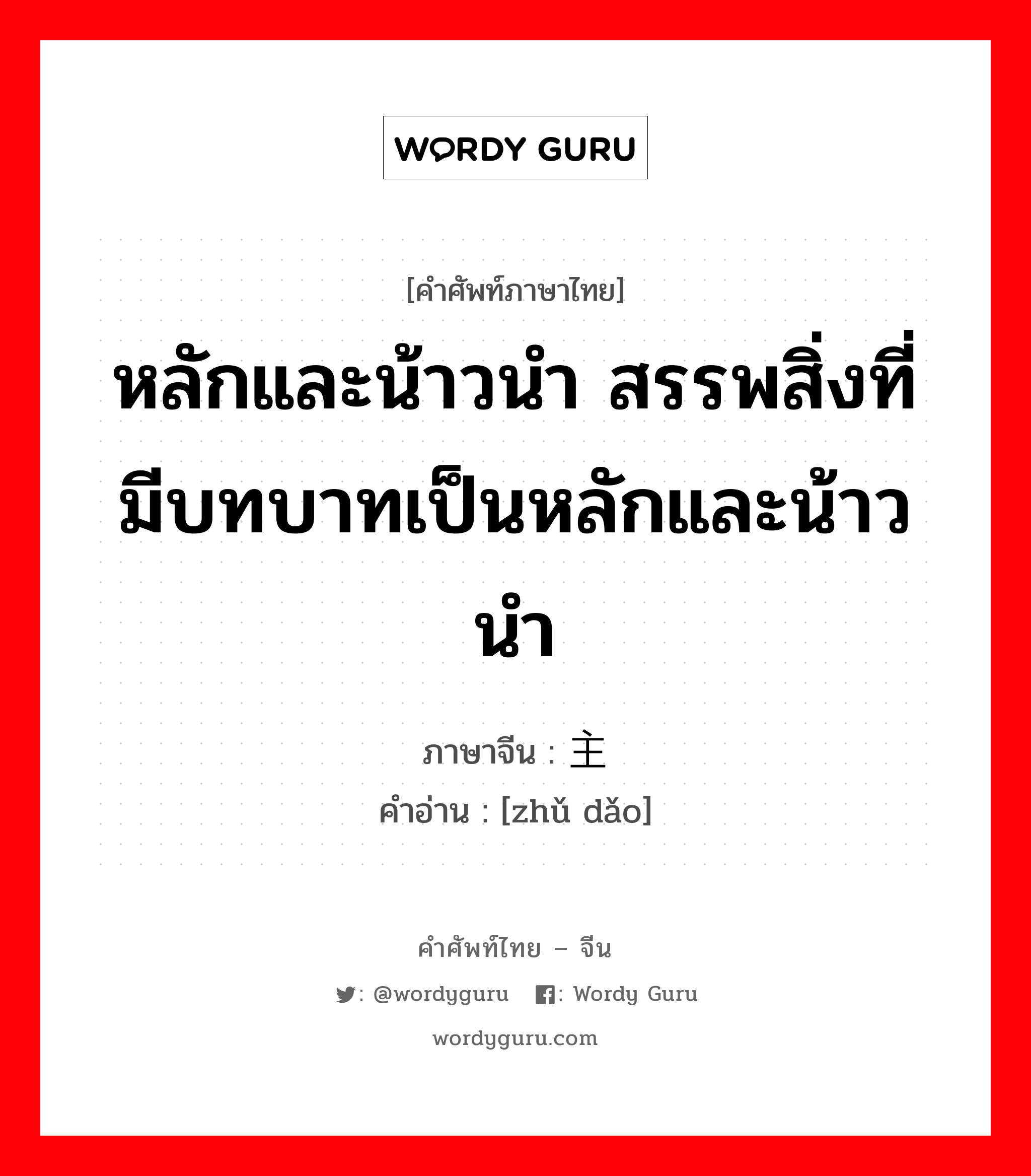 หลักและน้าวนำ สรรพสิ่งที่มีบทบาทเป็นหลักและน้าวนำ ภาษาจีนคืออะไร, คำศัพท์ภาษาไทย - จีน หลักและน้าวนำ สรรพสิ่งที่มีบทบาทเป็นหลักและน้าวนำ ภาษาจีน 主导 คำอ่าน [zhǔ dǎo]