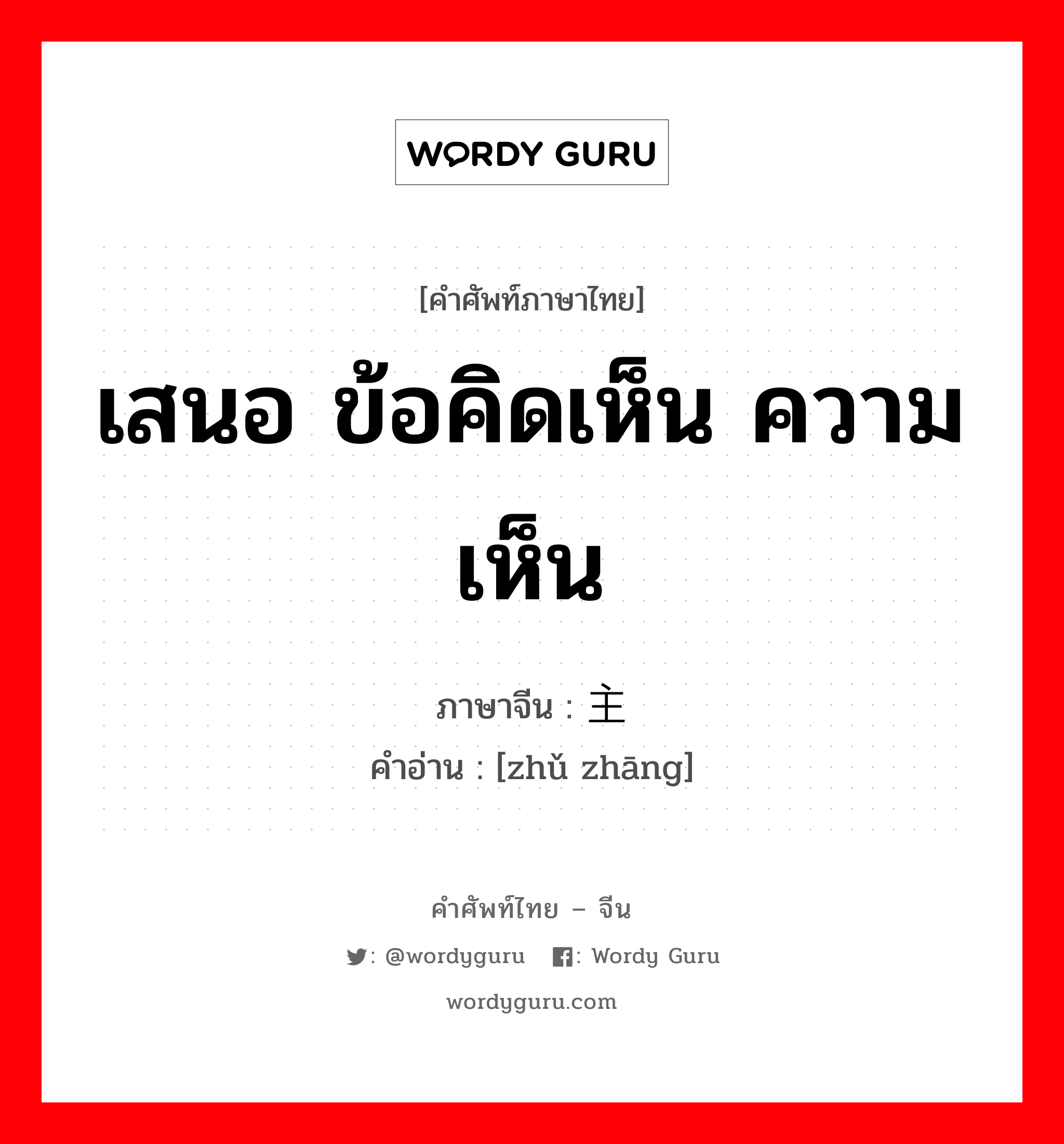 เสนอ ข้อคิดเห็น ความเห็น ภาษาจีนคืออะไร, คำศัพท์ภาษาไทย - จีน เสนอ ข้อคิดเห็น ความเห็น ภาษาจีน 主张 คำอ่าน [zhǔ zhāng]