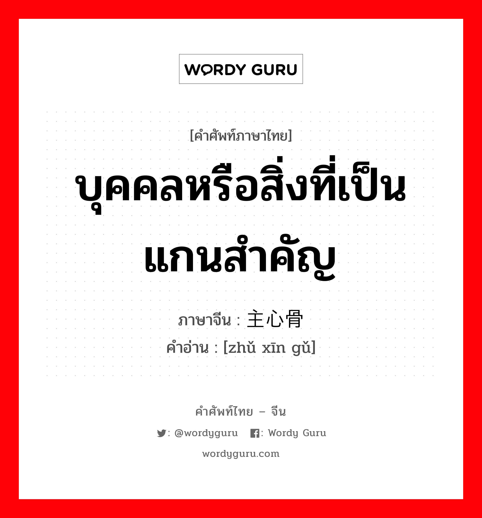 บุคคลหรือสิ่งที่เป็นแกนสำคัญ ภาษาจีนคืออะไร, คำศัพท์ภาษาไทย - จีน บุคคลหรือสิ่งที่เป็นแกนสำคัญ ภาษาจีน 主心骨 คำอ่าน [zhǔ xīn gǔ]