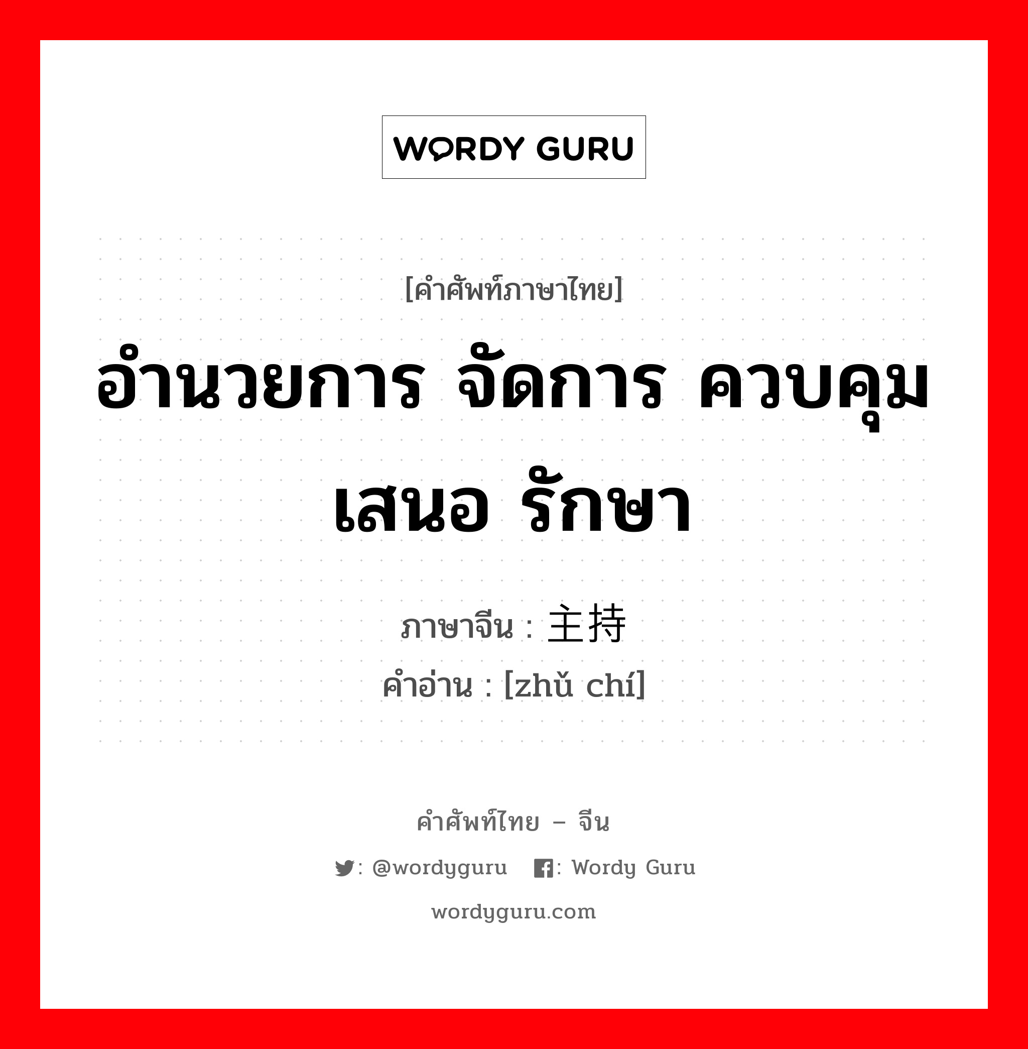 อำนวยการ จัดการ ควบคุม เสนอ รักษา ภาษาจีนคืออะไร, คำศัพท์ภาษาไทย - จีน อำนวยการ จัดการ ควบคุม เสนอ รักษา ภาษาจีน 主持 คำอ่าน [zhǔ chí]