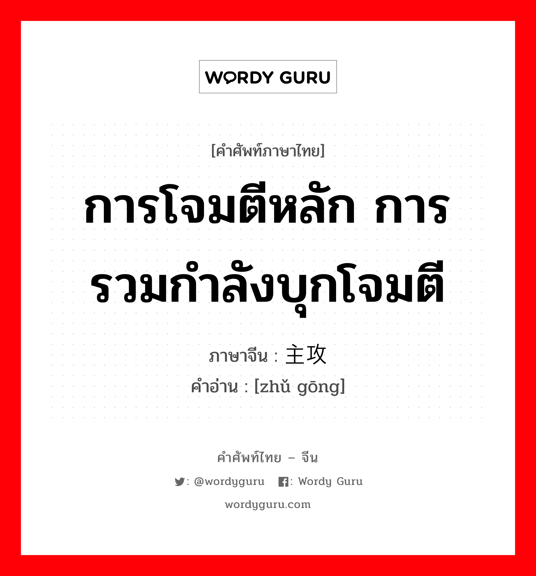 การโจมตีหลัก การรวมกำลังบุกโจมตี ภาษาจีนคืออะไร, คำศัพท์ภาษาไทย - จีน การโจมตีหลัก การรวมกำลังบุกโจมตี ภาษาจีน 主攻 คำอ่าน [zhǔ gōng]