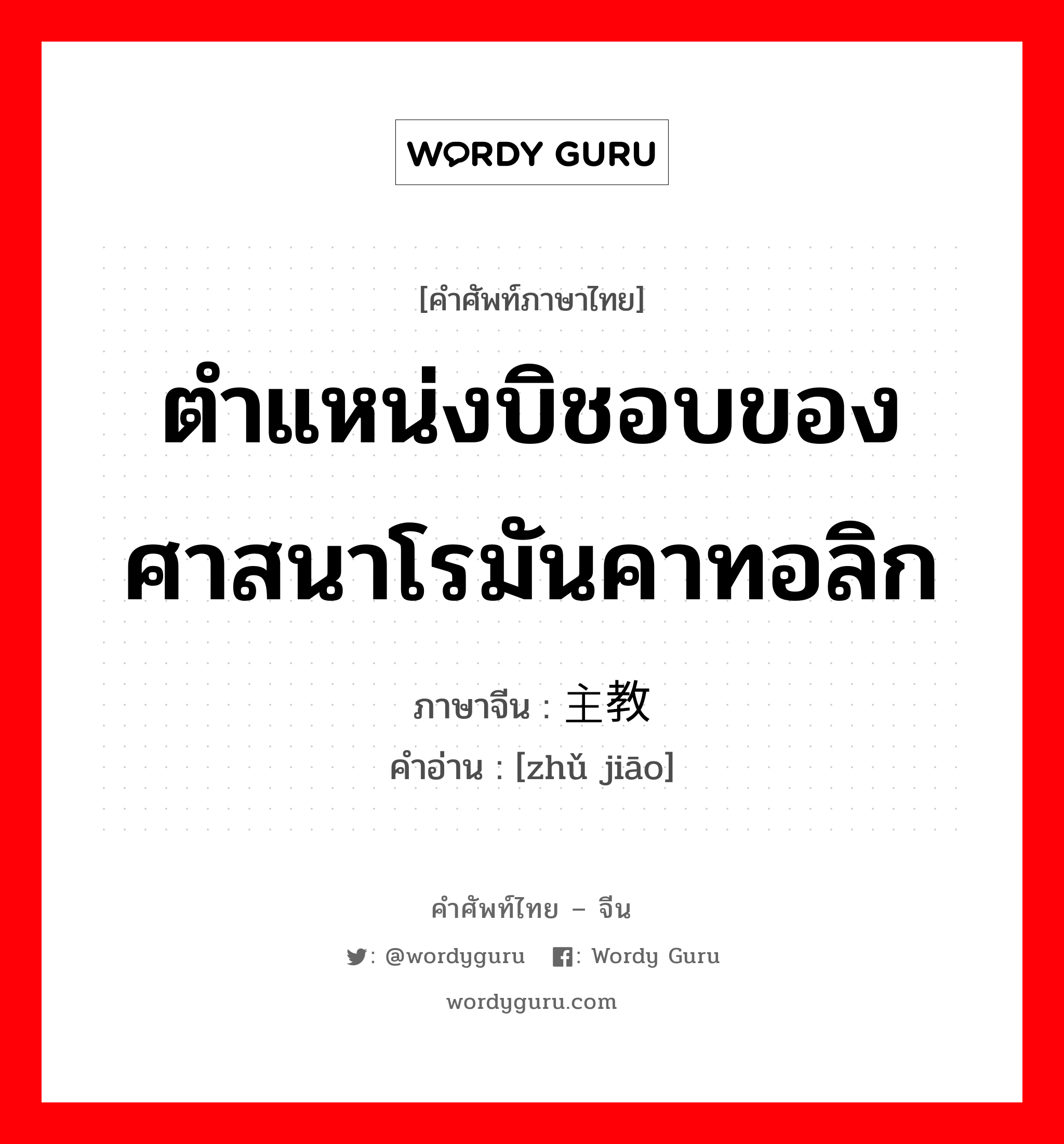 ตำแหน่งบิชอบของศาสนาโรมันคาทอลิก ภาษาจีนคืออะไร, คำศัพท์ภาษาไทย - จีน ตำแหน่งบิชอบของศาสนาโรมันคาทอลิก ภาษาจีน 主教 คำอ่าน [zhǔ jiāo]