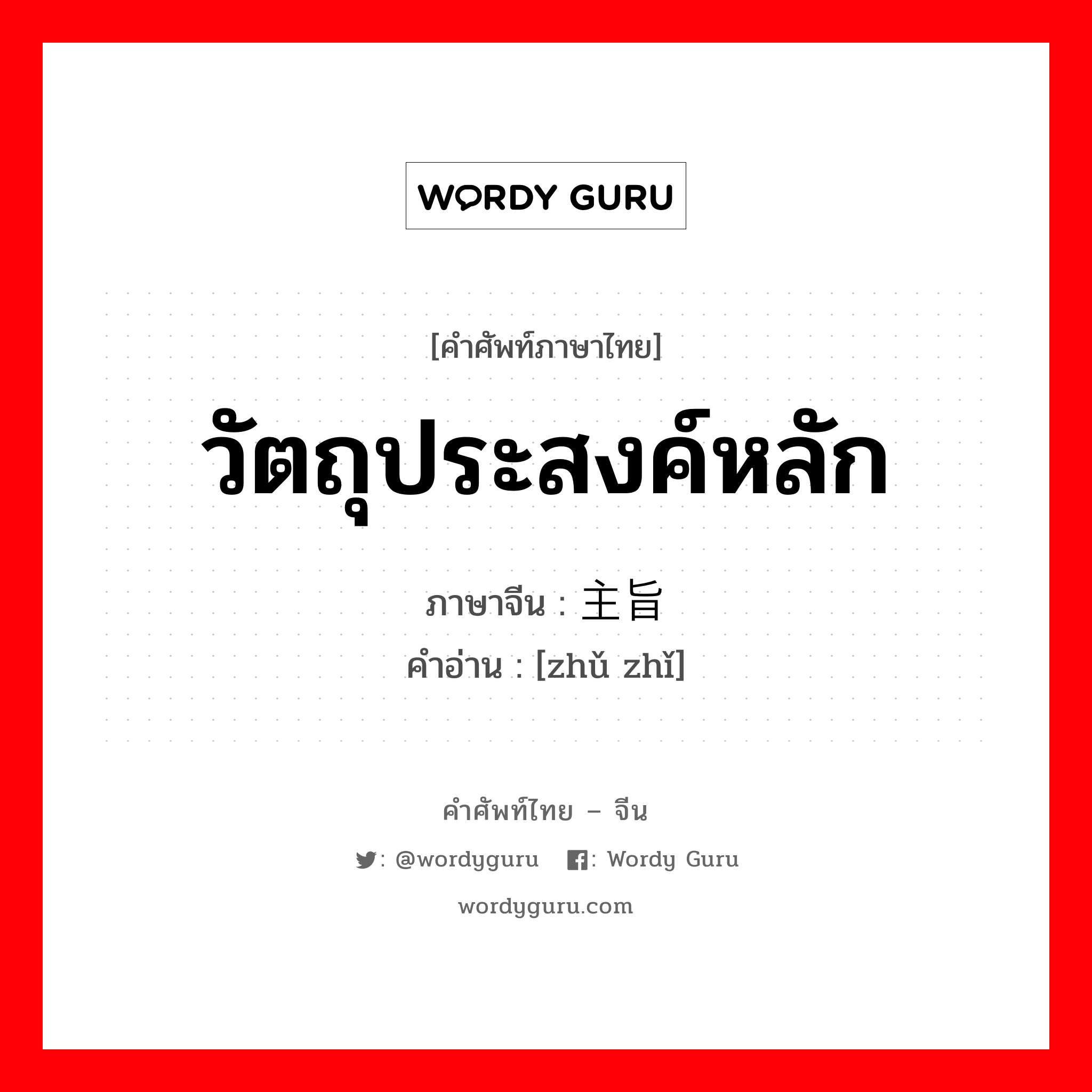 วัตถุประสงค์หลัก ภาษาจีนคืออะไร, คำศัพท์ภาษาไทย - จีน วัตถุประสงค์หลัก ภาษาจีน 主旨 คำอ่าน [zhǔ zhǐ]