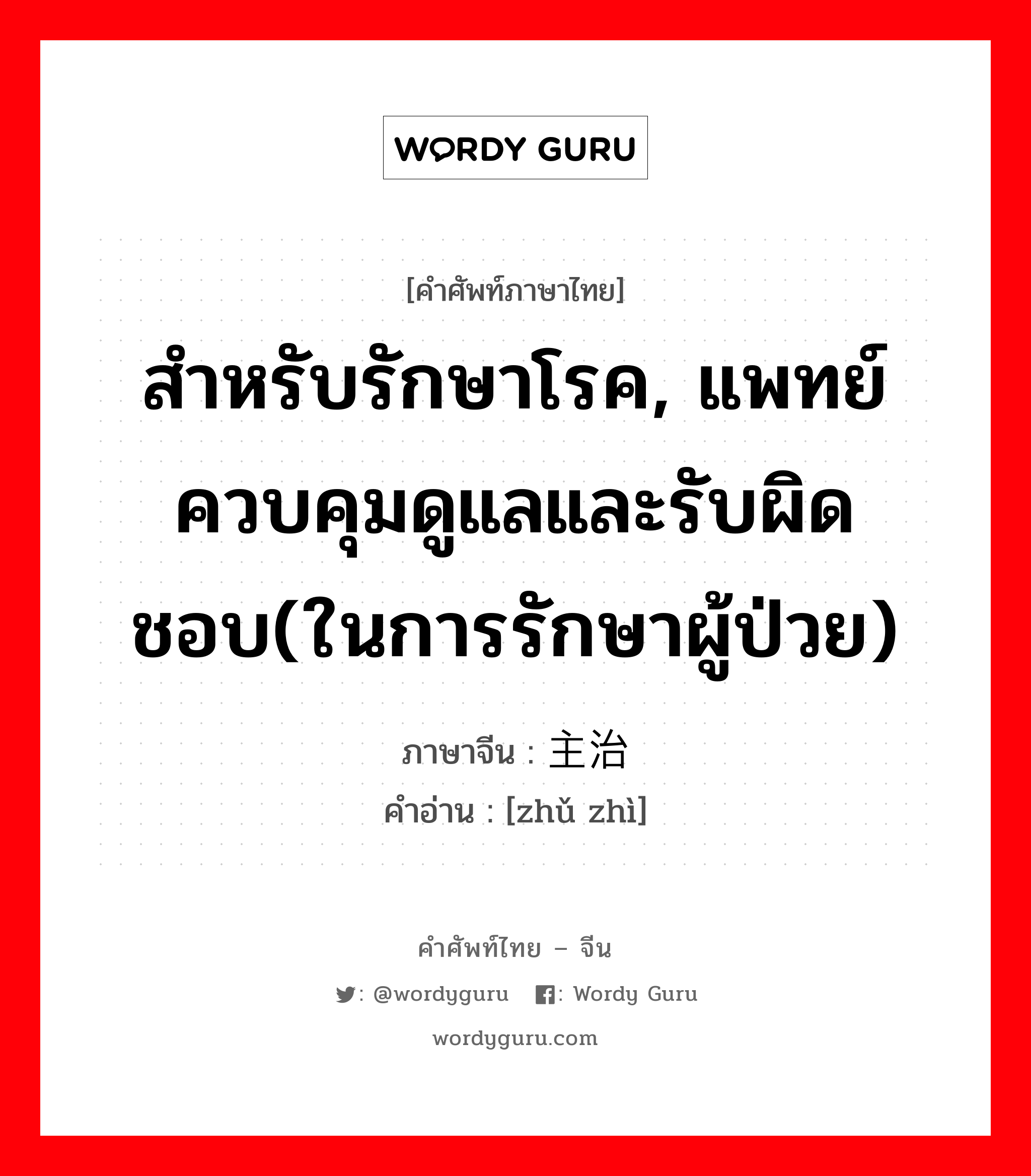 สำหรับรักษาโรค, แพทย์ควบคุมดูแลและรับผิดชอบ(ในการรักษาผู้ป่วย) ภาษาจีนคืออะไร, คำศัพท์ภาษาไทย - จีน สำหรับรักษาโรค, แพทย์ควบคุมดูแลและรับผิดชอบ(ในการรักษาผู้ป่วย) ภาษาจีน 主治 คำอ่าน [zhǔ zhì]