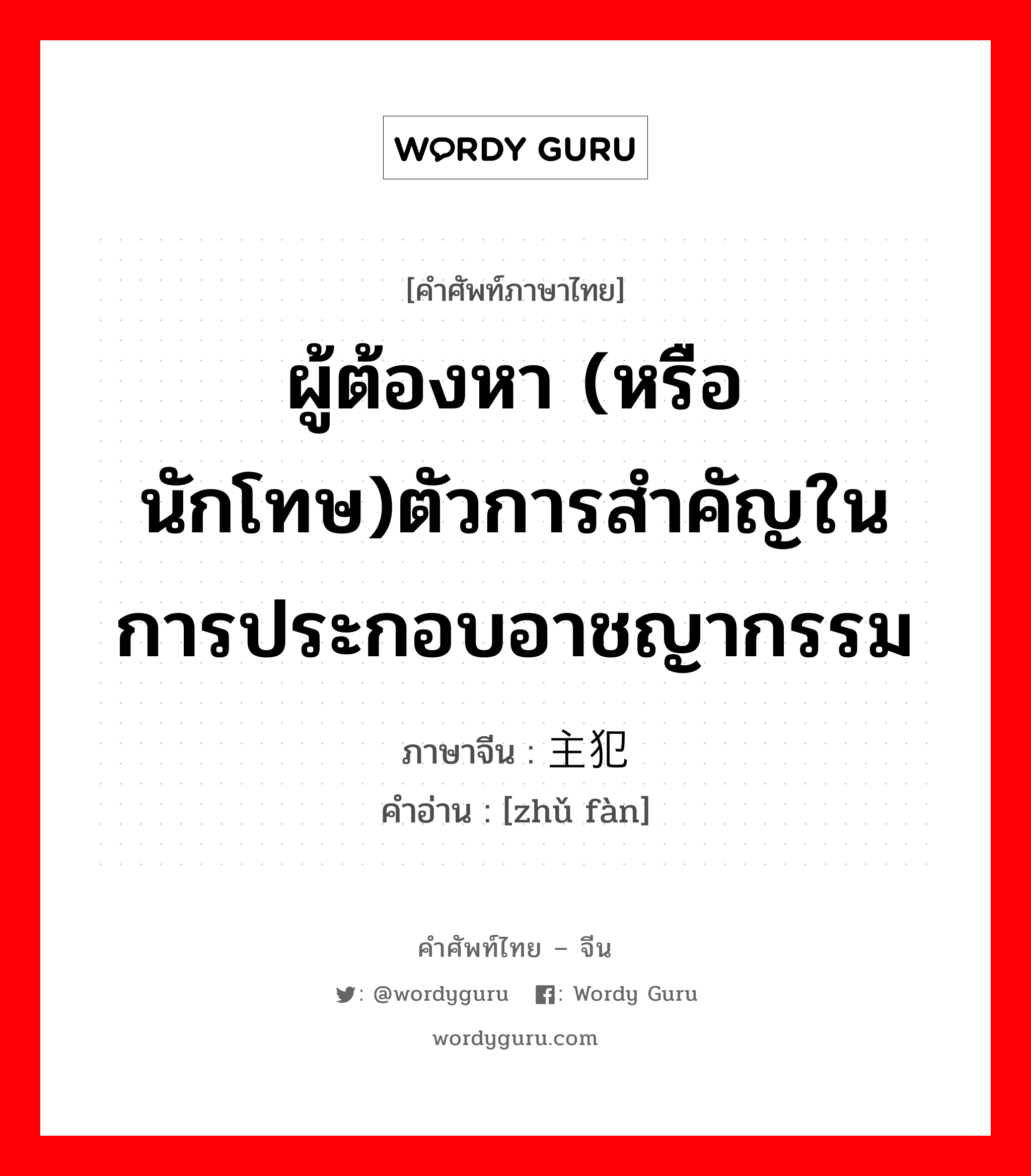 ผู้ต้องหา (หรือนักโทษ)ตัวการสำคัญในการประกอบอาชญากรรม ภาษาจีนคืออะไร, คำศัพท์ภาษาไทย - จีน ผู้ต้องหา (หรือนักโทษ)ตัวการสำคัญในการประกอบอาชญากรรม ภาษาจีน 主犯 คำอ่าน [zhǔ fàn]