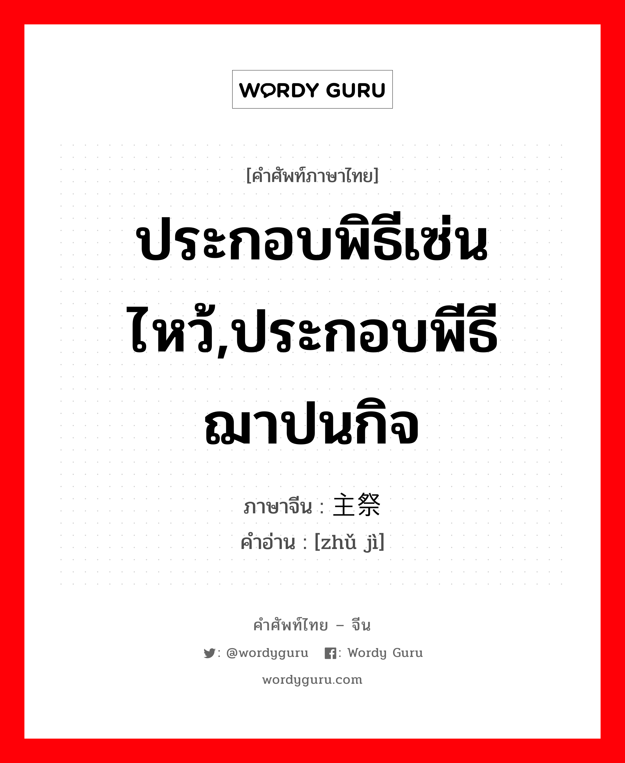 ประกอบพิธีเซ่นไหว้,ประกอบพีธีฌาปนกิจ ภาษาจีนคืออะไร, คำศัพท์ภาษาไทย - จีน ประกอบพิธีเซ่นไหว้,ประกอบพีธีฌาปนกิจ ภาษาจีน 主祭 คำอ่าน [zhǔ jì]